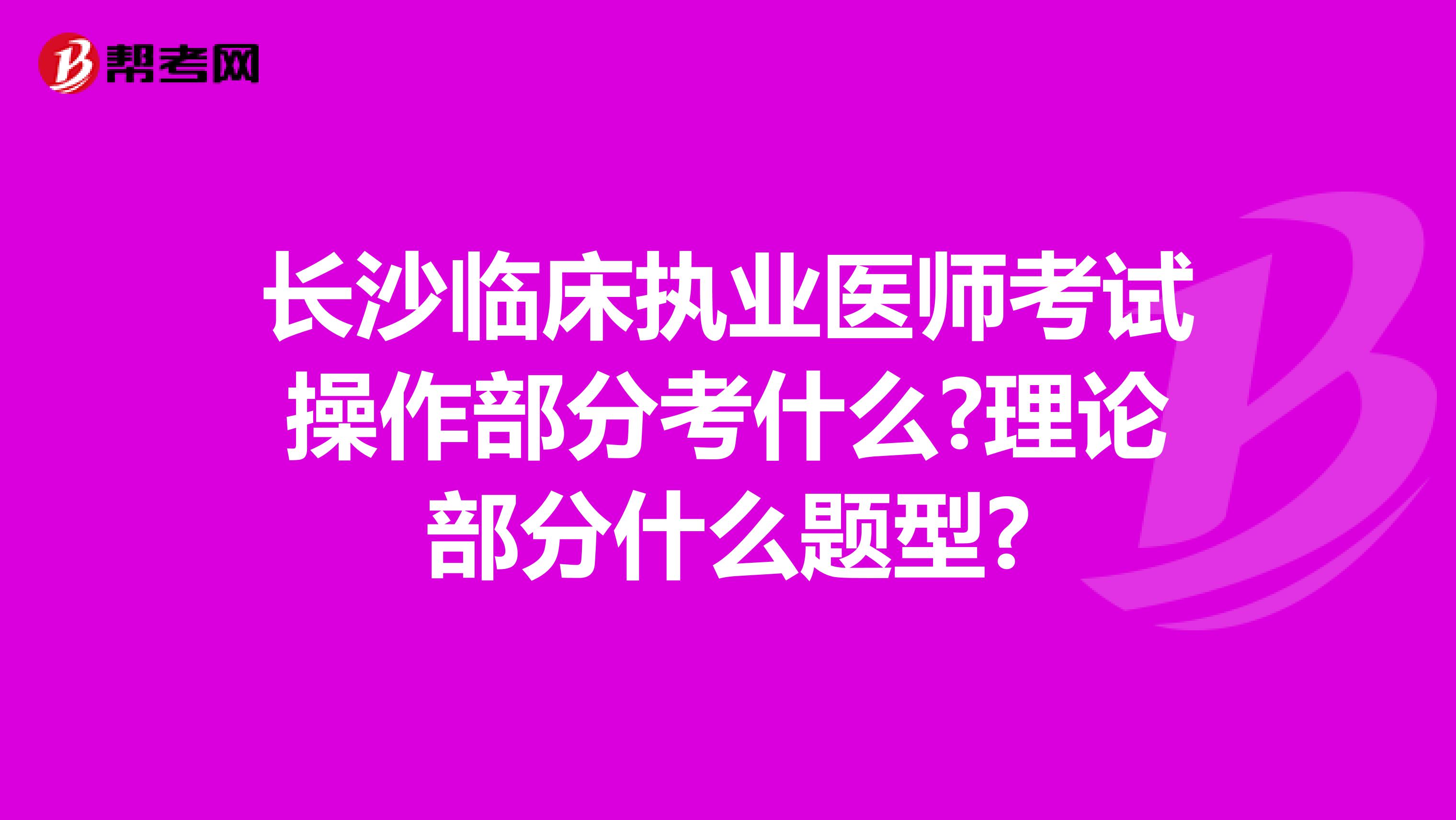 长沙临床执业医师考试操作部分考什么?理论部分什么题型?