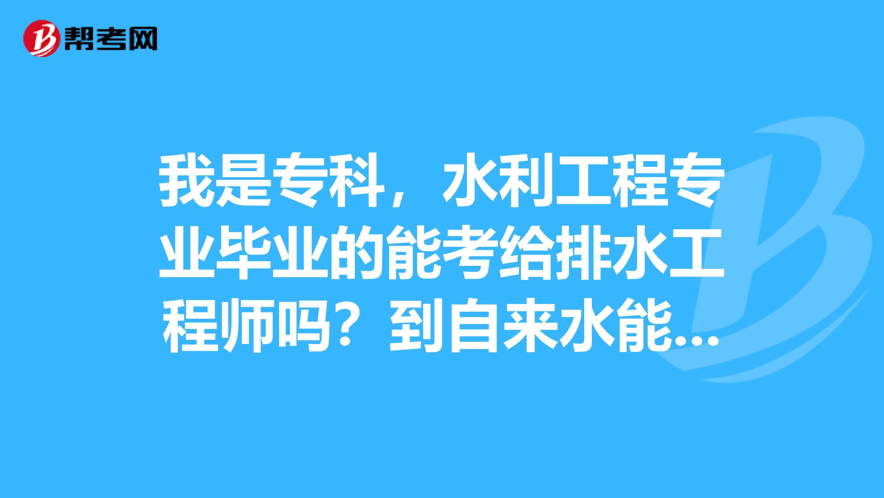 我是專科,水利工程專業畢業的能考給排水工程師嗎?