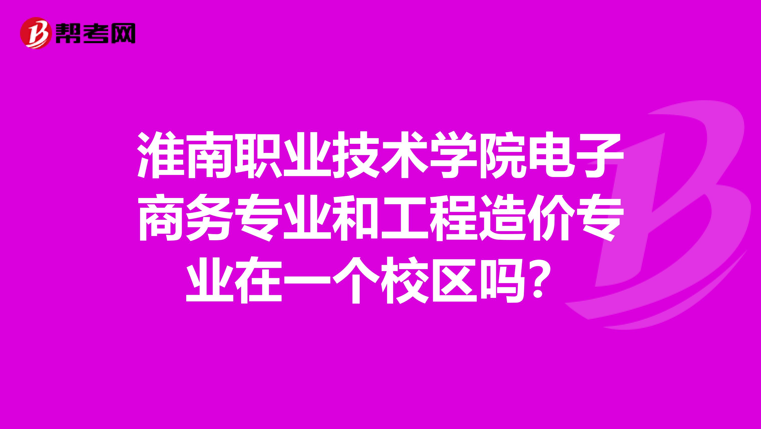 淮南职业技术学院电子商务专业和工程造价专业在一个校区吗？