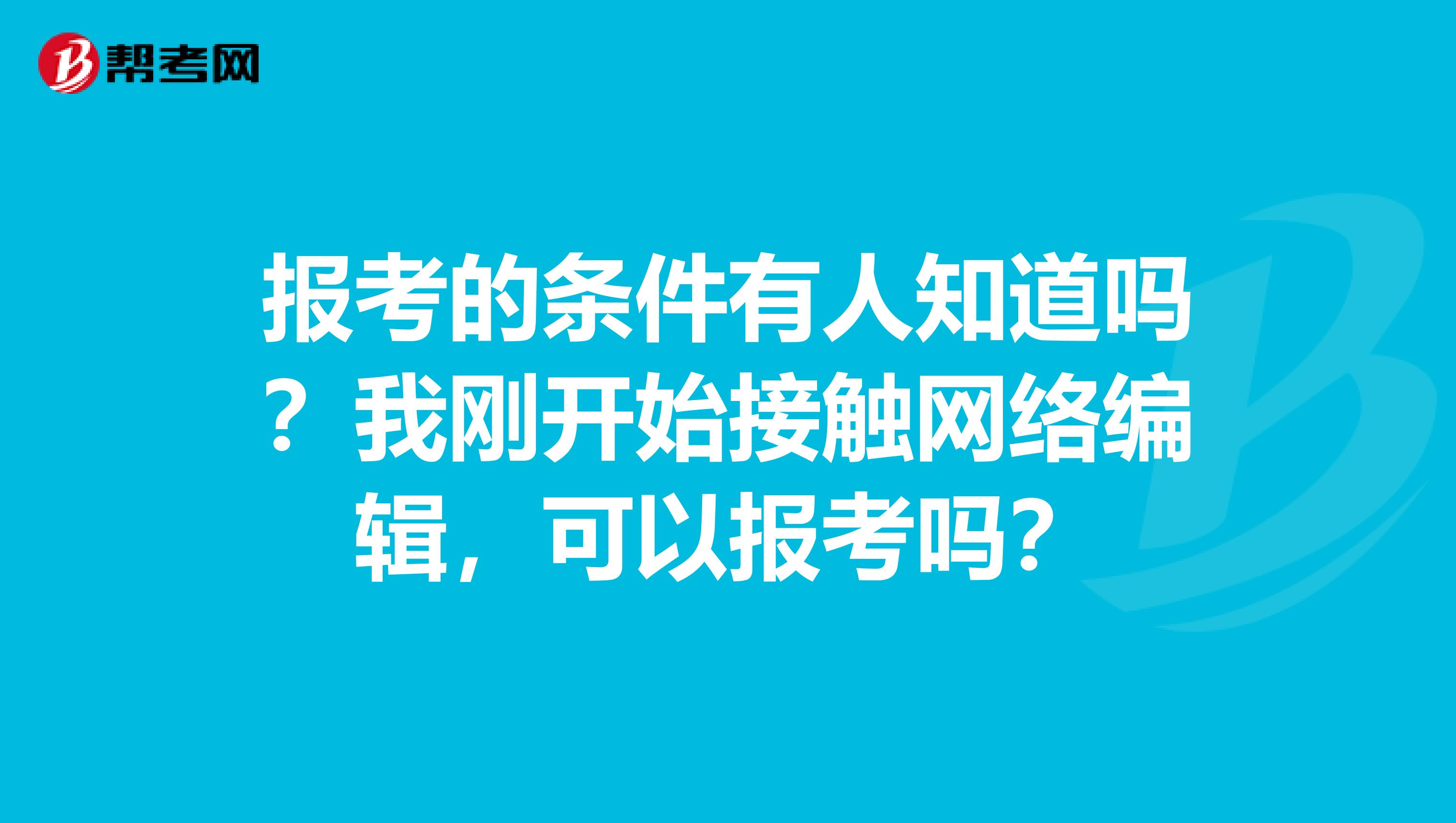 报考的条件有人知道吗?我刚开始接触网络编辑,可以报考吗?