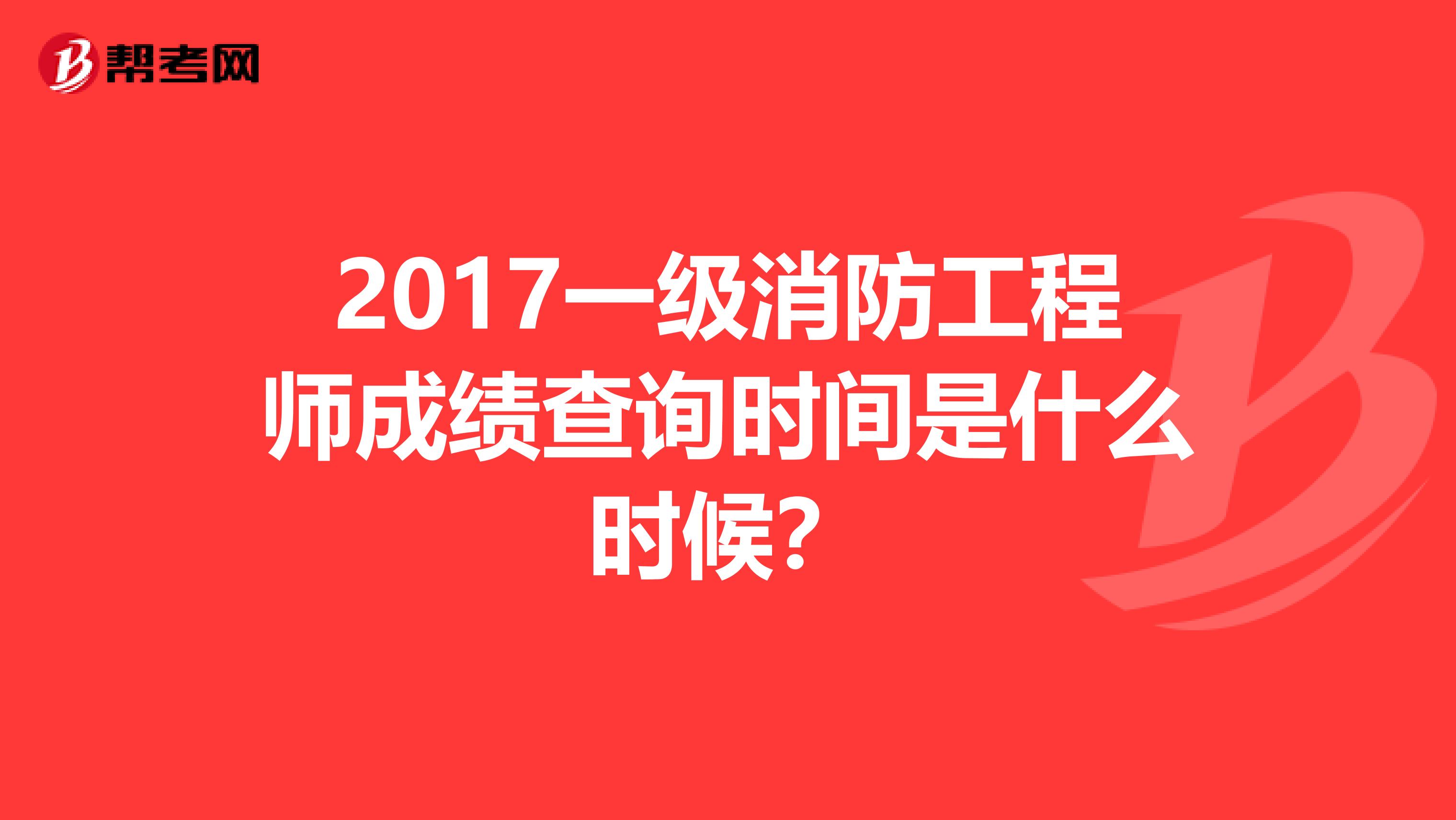 2017一级消防工程师成绩查询时间是什么时候?