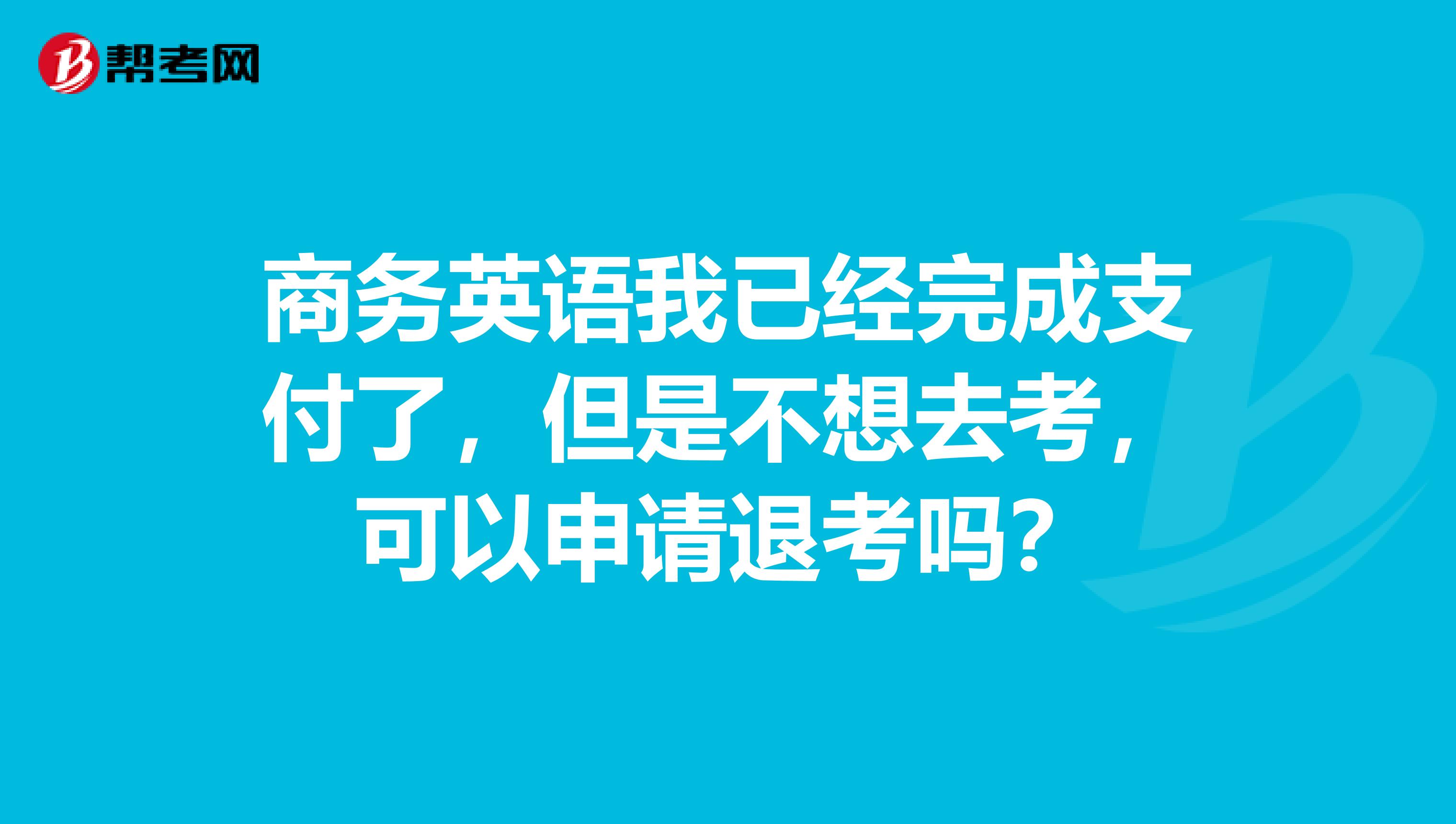 商务英语我已经完成支付了，但是不想去考，可以申请退考吗？