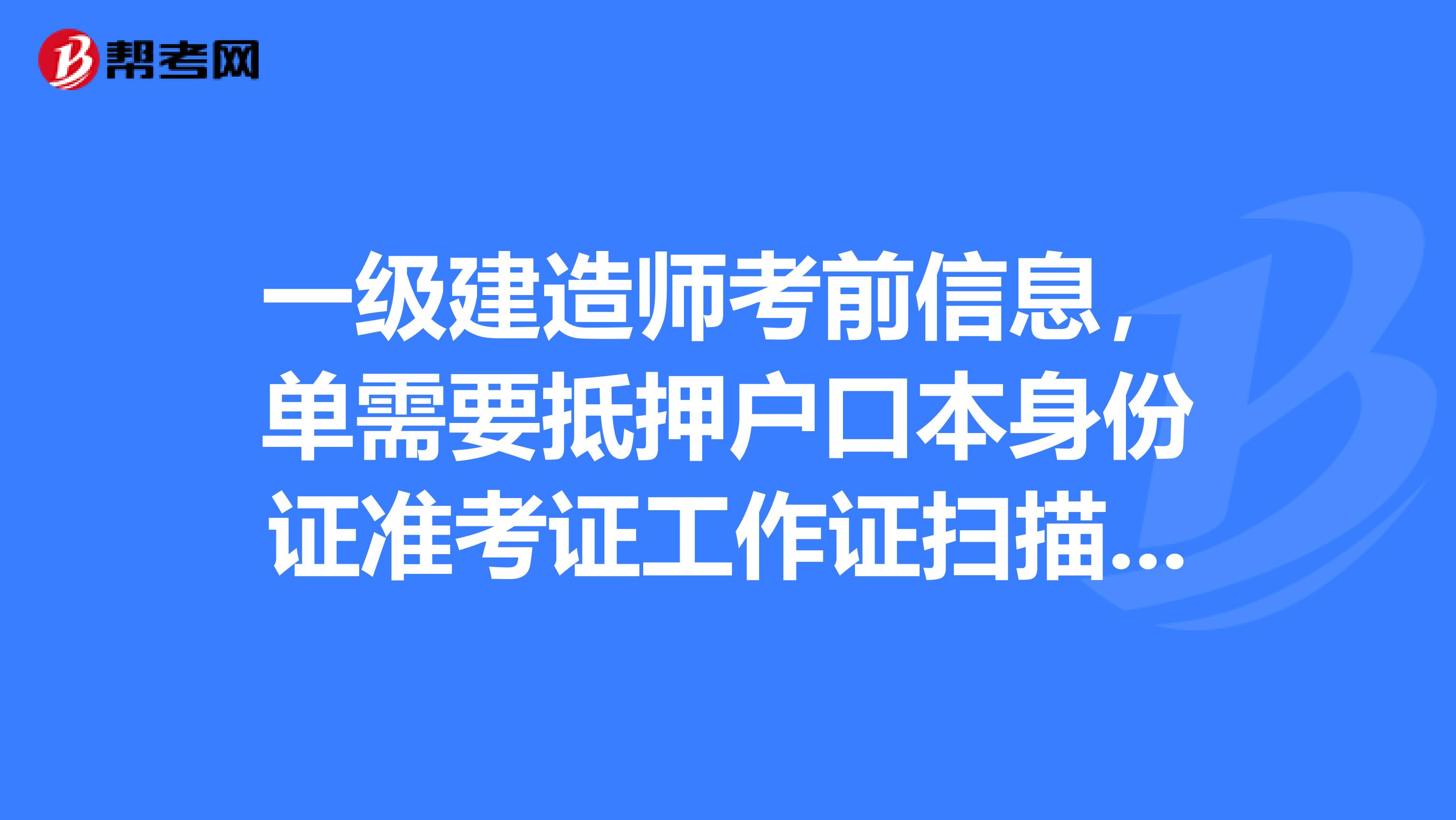 一级建造师考前信息，单需要抵押户口本身份证准考证工作证扫描件登记家庭住址，是不是真的？