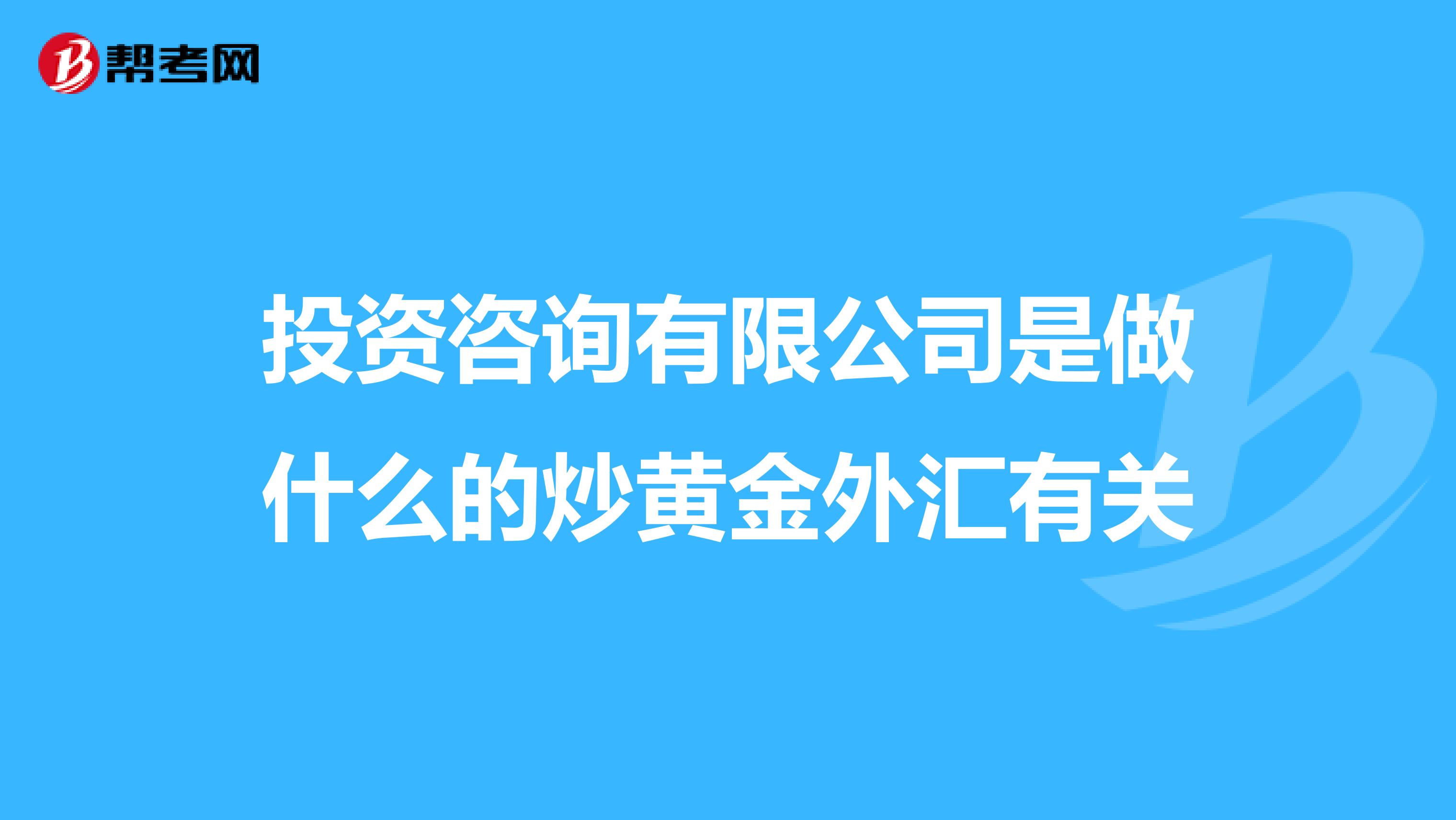 投资咨询有限公司是做什么的炒黄金外汇有关