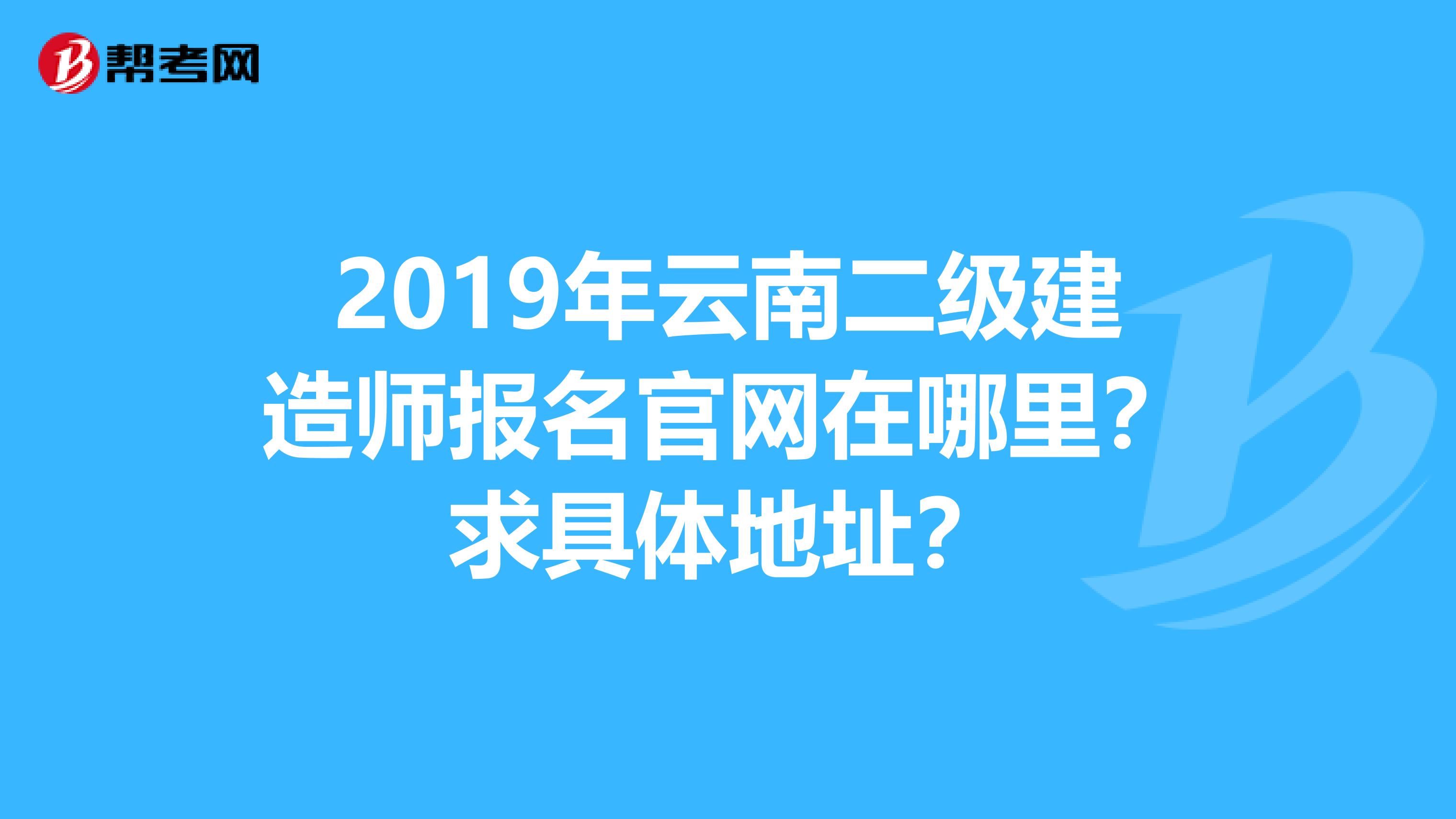 2019年云南二级建造师报名官网在哪里？求具体地址？