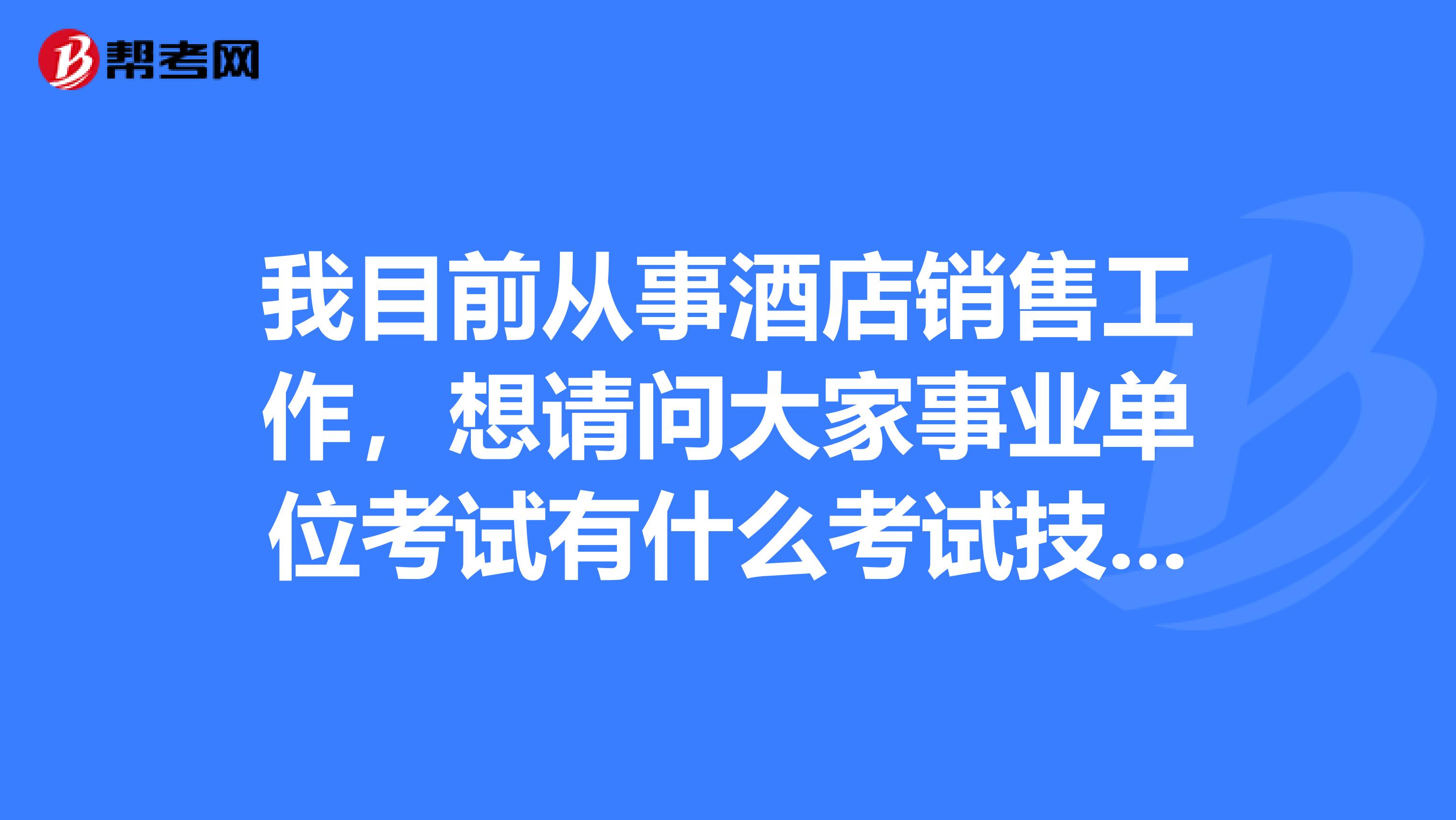 我目前从事酒店销售工作,想请问大家事业单位考试有什么考试技巧吗?