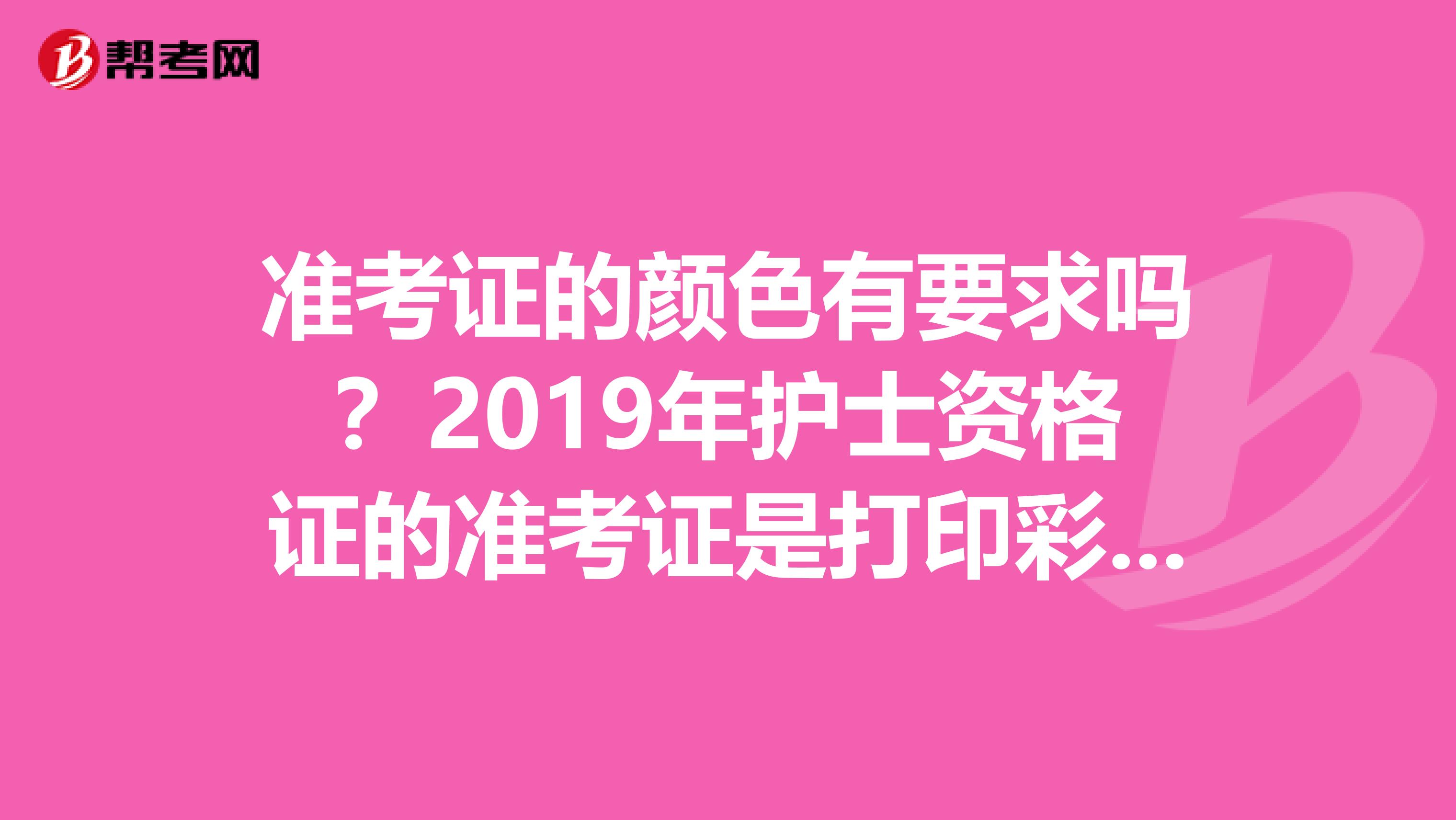 准考证的颜色有要求吗?2019年护士资格证的准考证是打印彩色的还是黑白的
