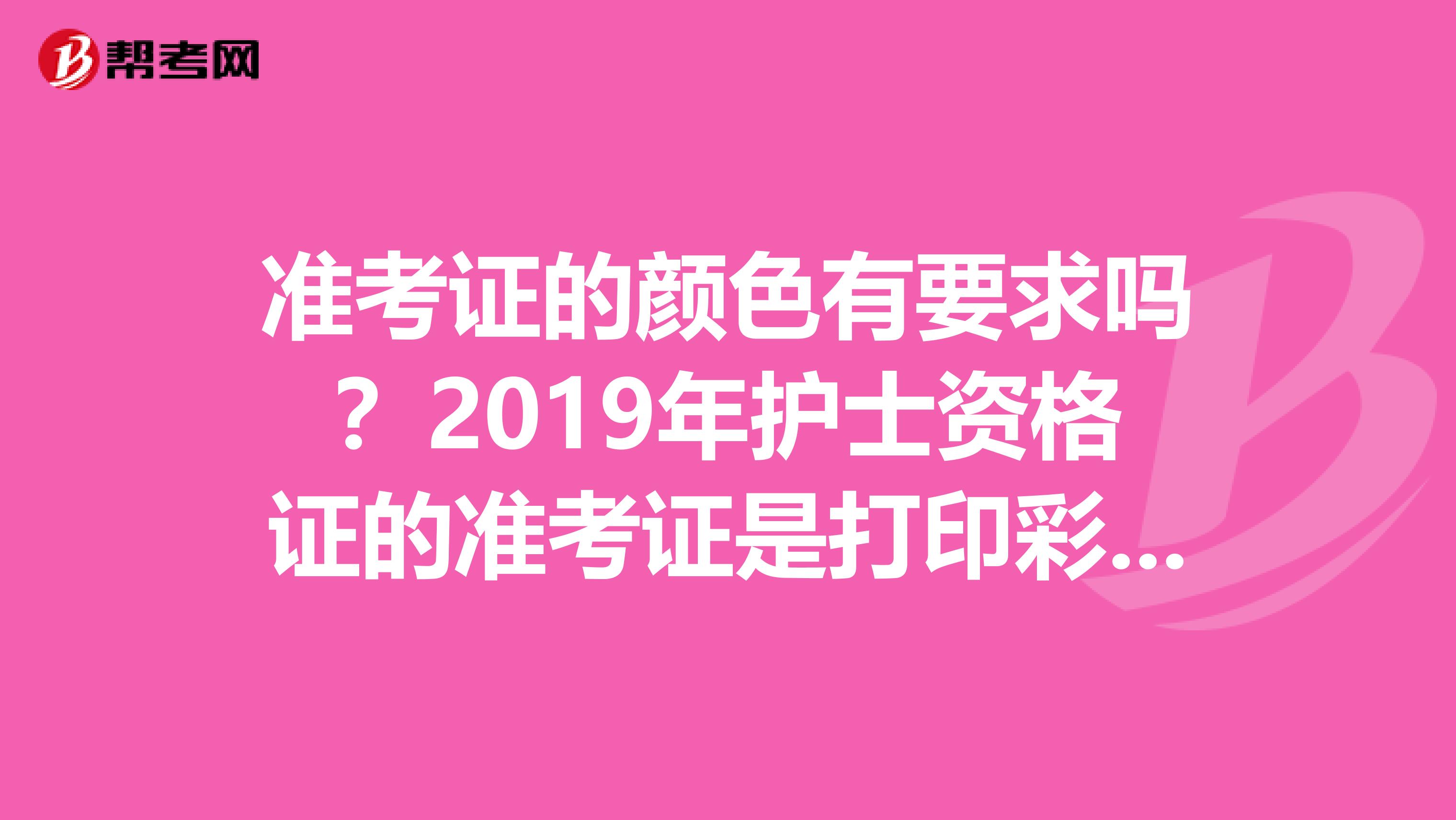 准考证的颜色有要求吗？2019年护士资格证的准考证是打印彩色的还是黑白的