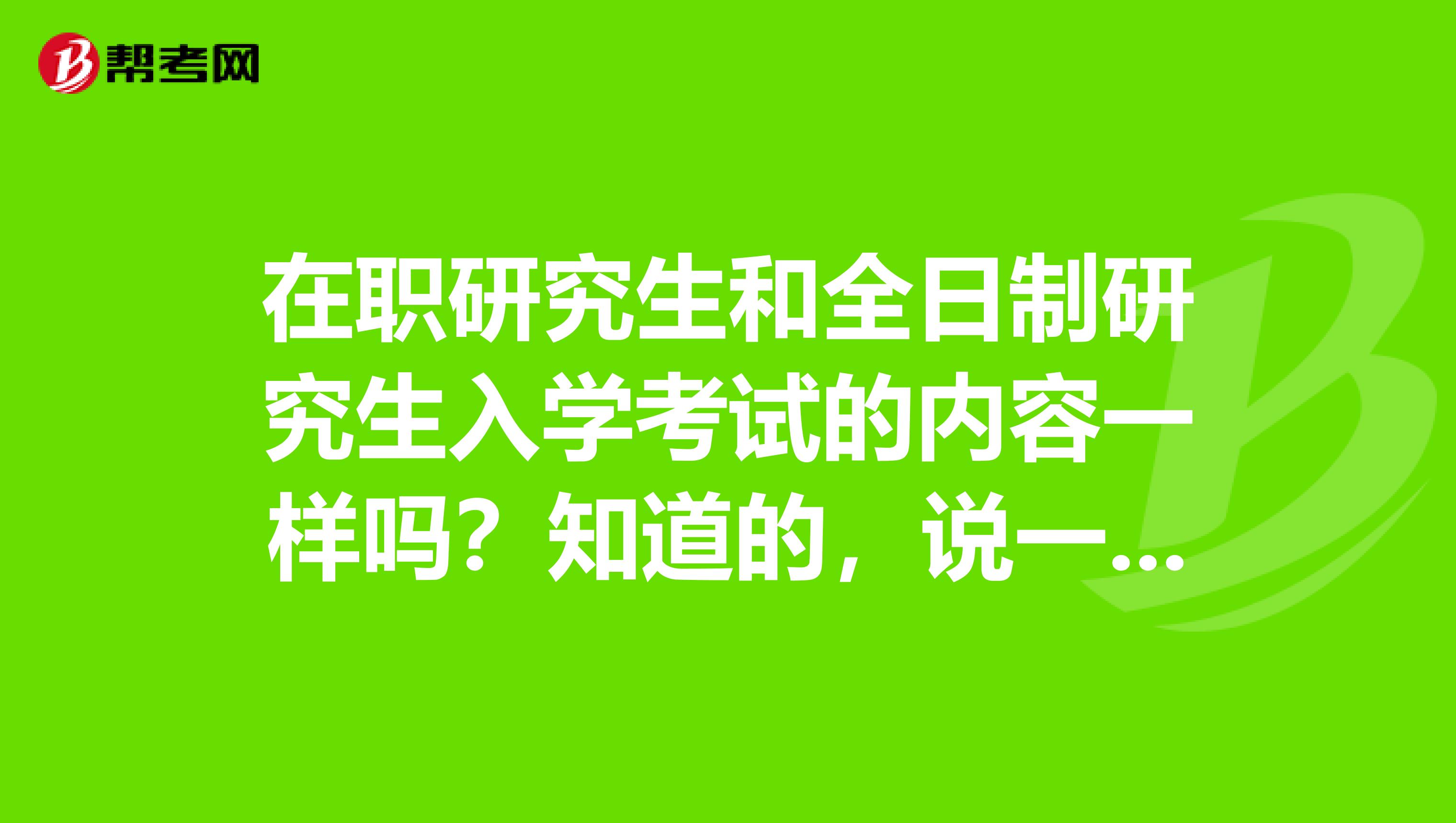 在职研究生和全日制研究生入学考试的内容一样吗?知道的,说一下,谢谢