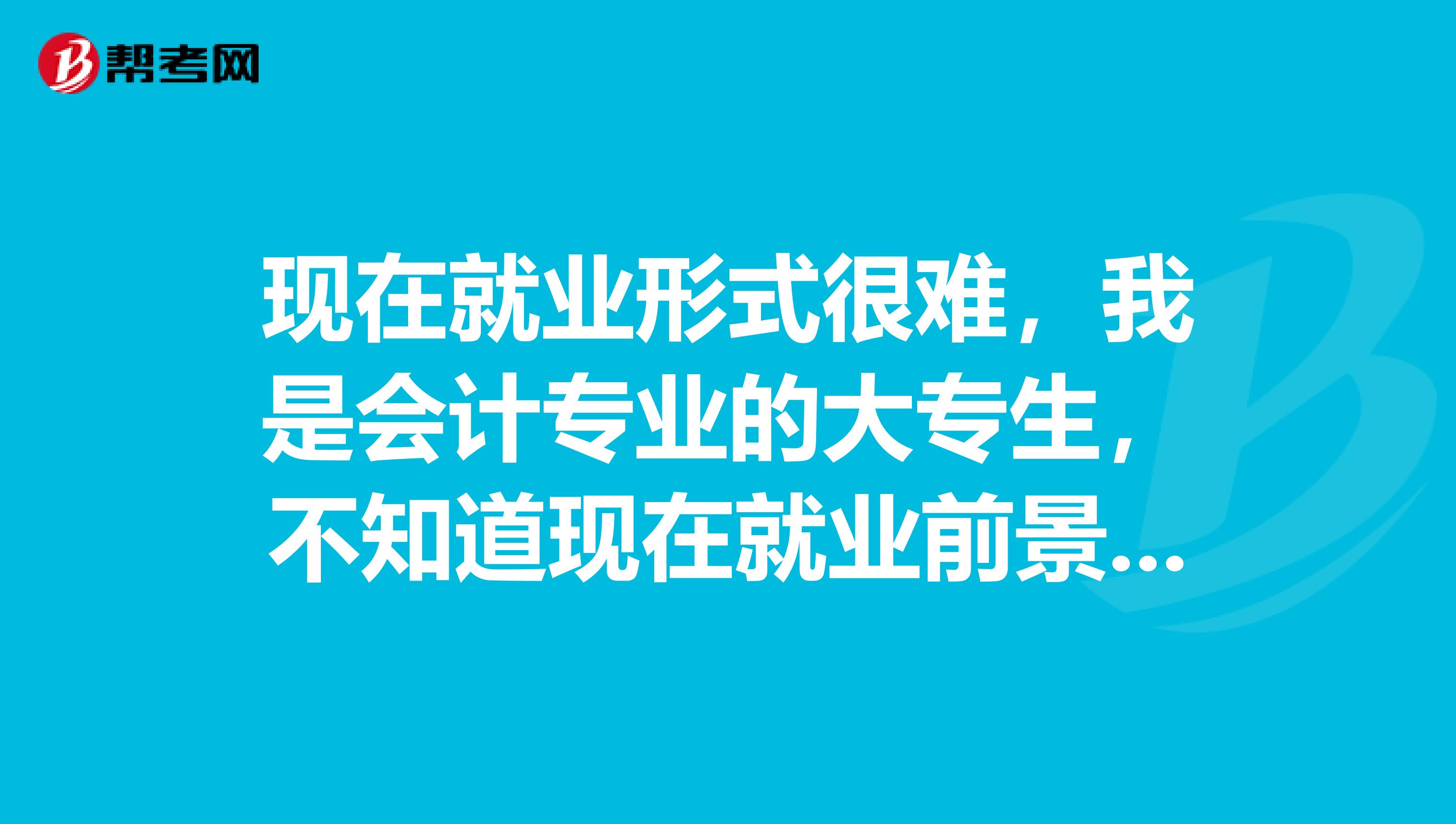 现在就业形式很难，我是会计专业的大专生，不知道现在就业前景怎么样