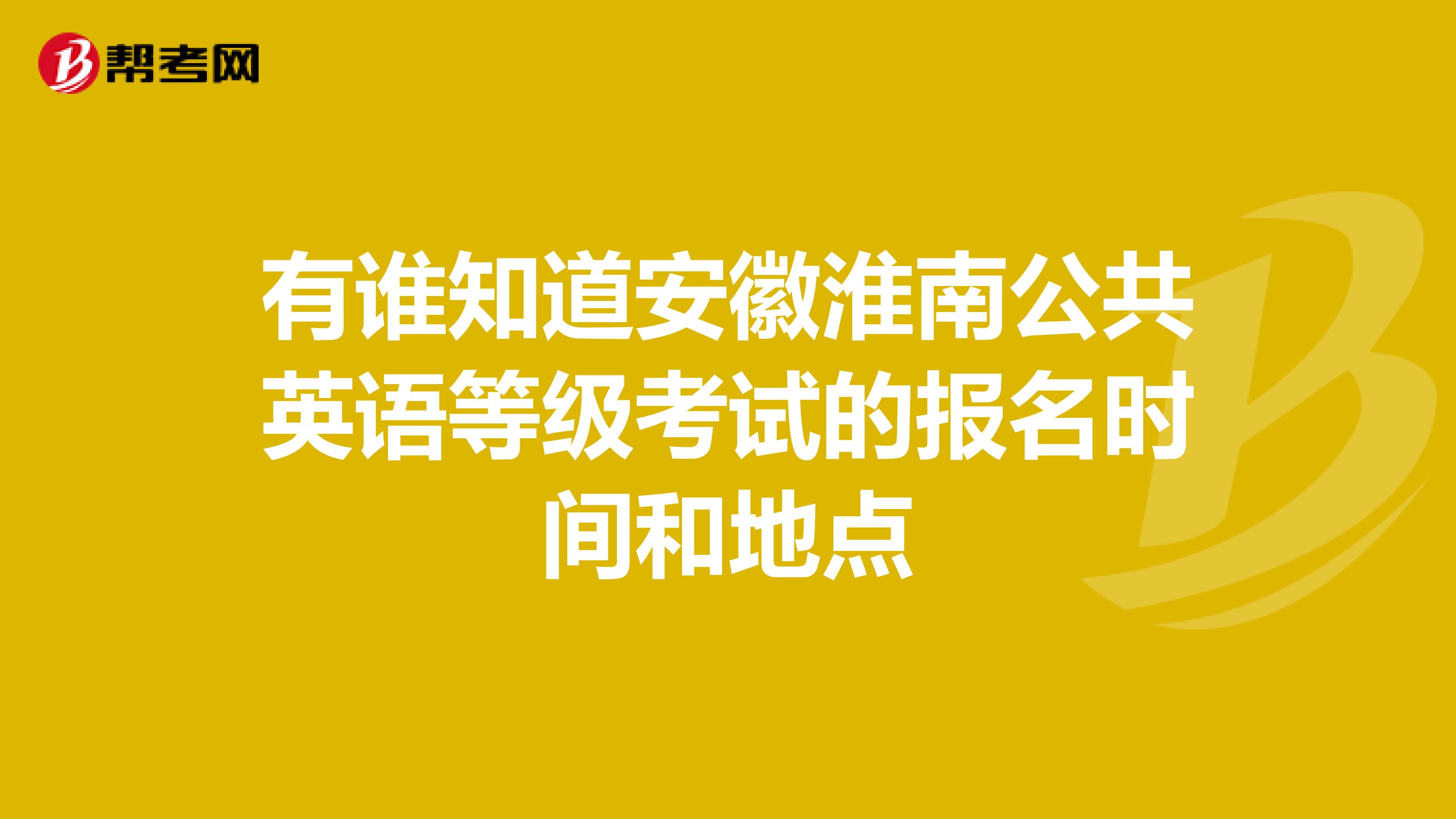 有谁知道安徽淮南公共英语等级考试的报名时间和地点