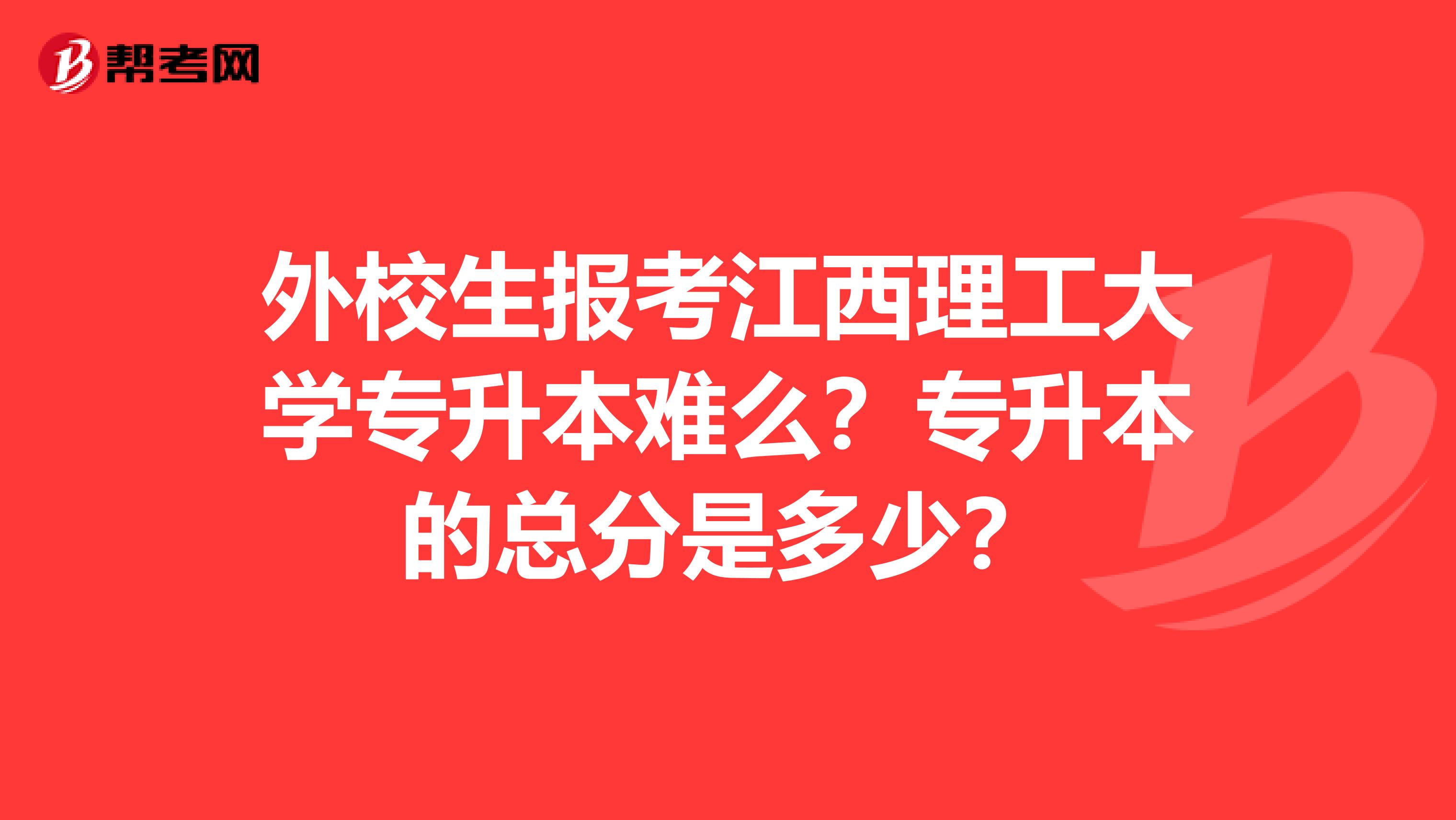 外校生报考江西理工大学专升本难么?专升本的总分是多少?