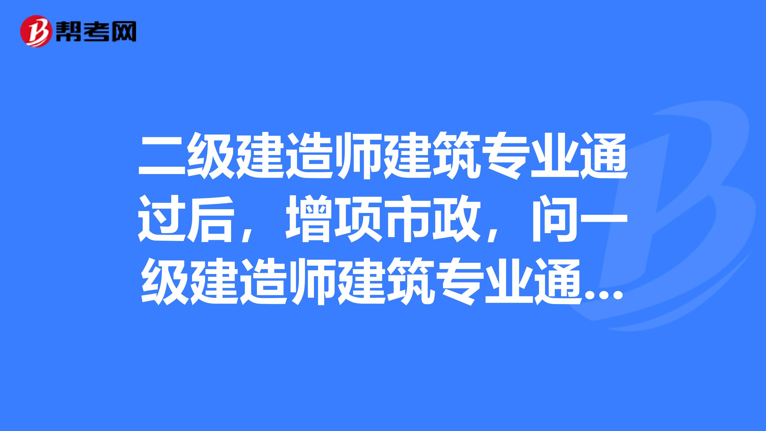 二级建造师建筑专业通过后，增项市政，问一级建造师建筑专业通过后能同时注册一级建筑专业和二级市政？