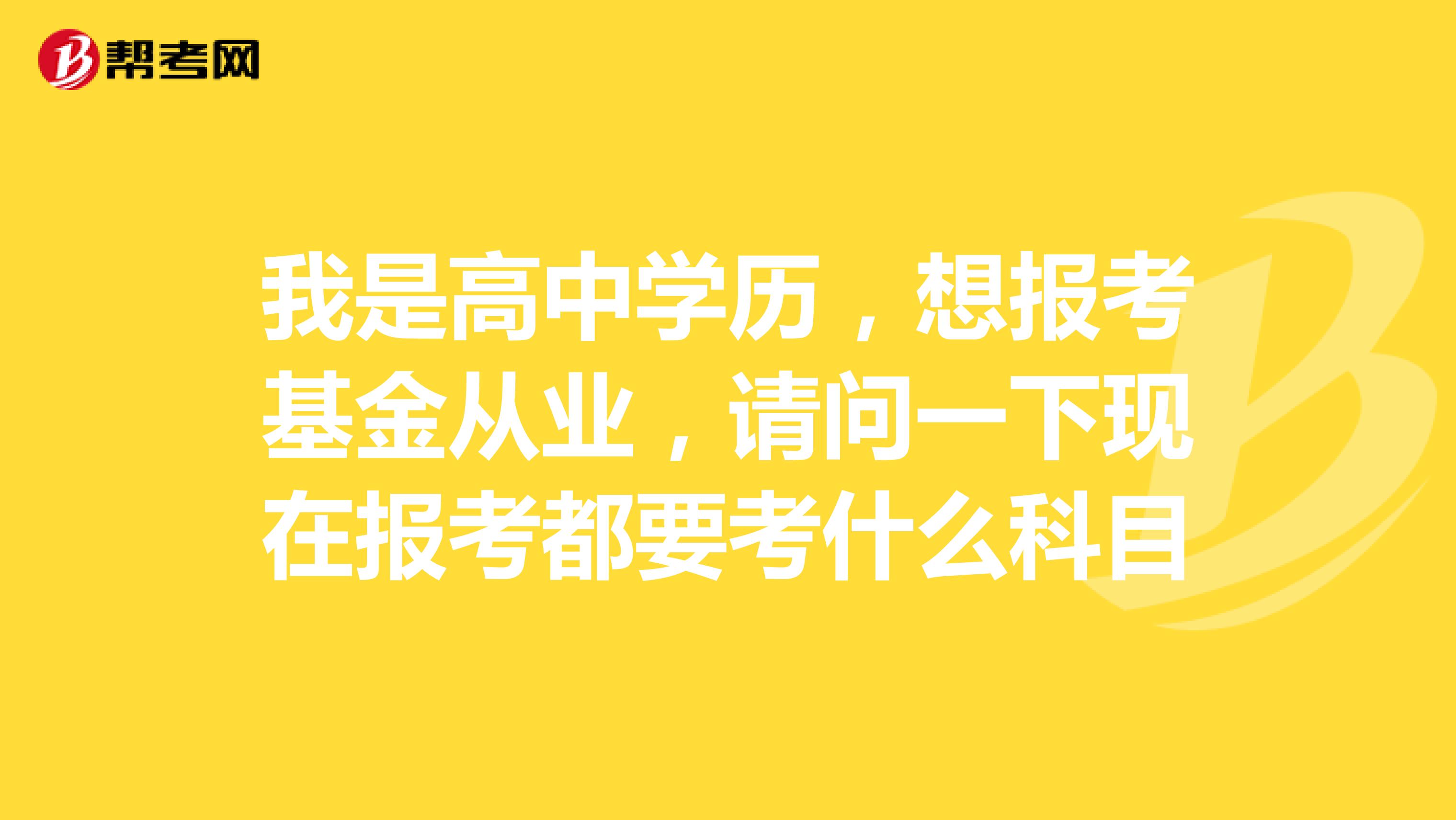 我是高中学历,想报考基金从业,请问一下现在报考都要考什么科目