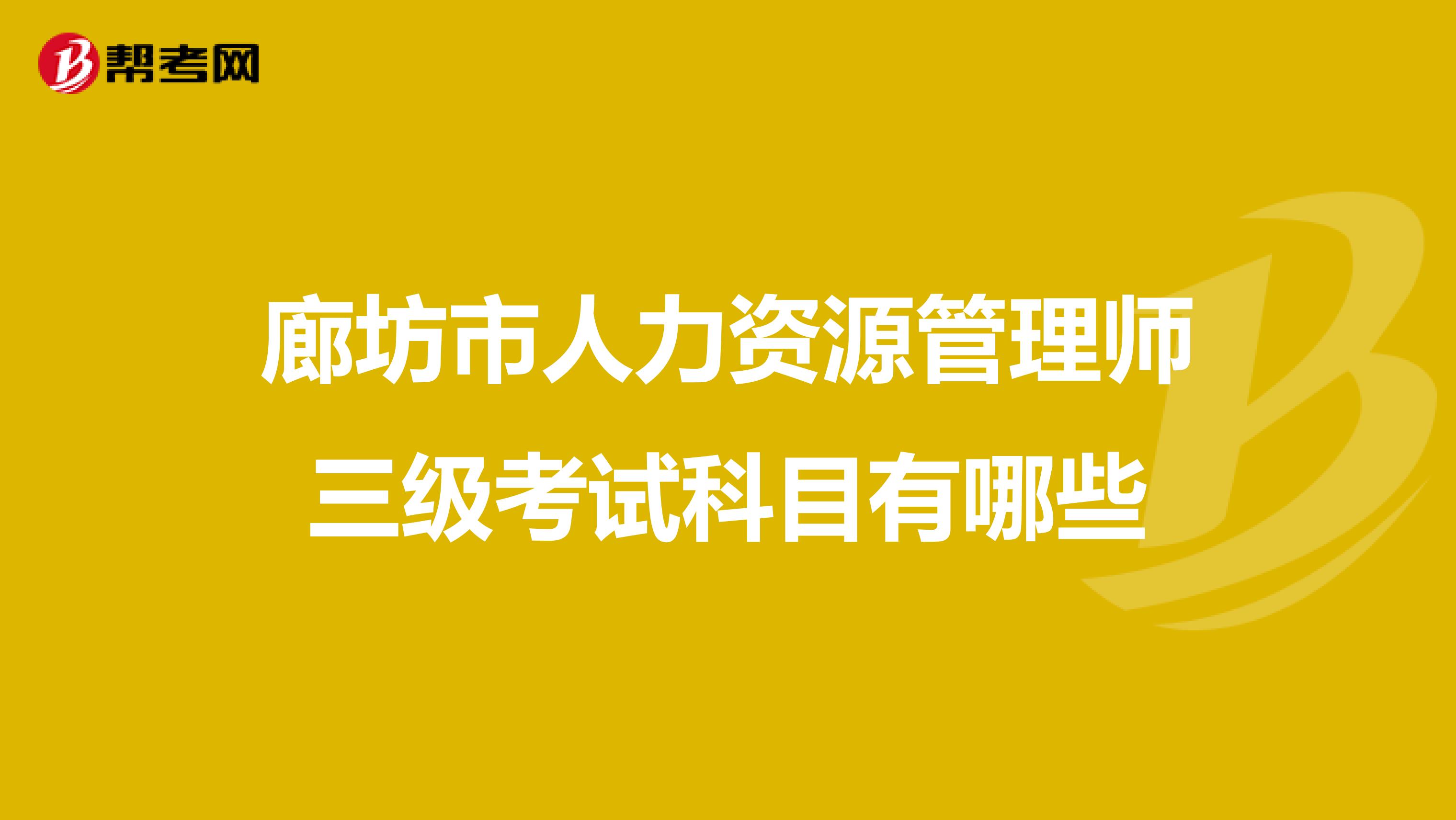 廊坊市人力资源管理师三级考试科目有哪些