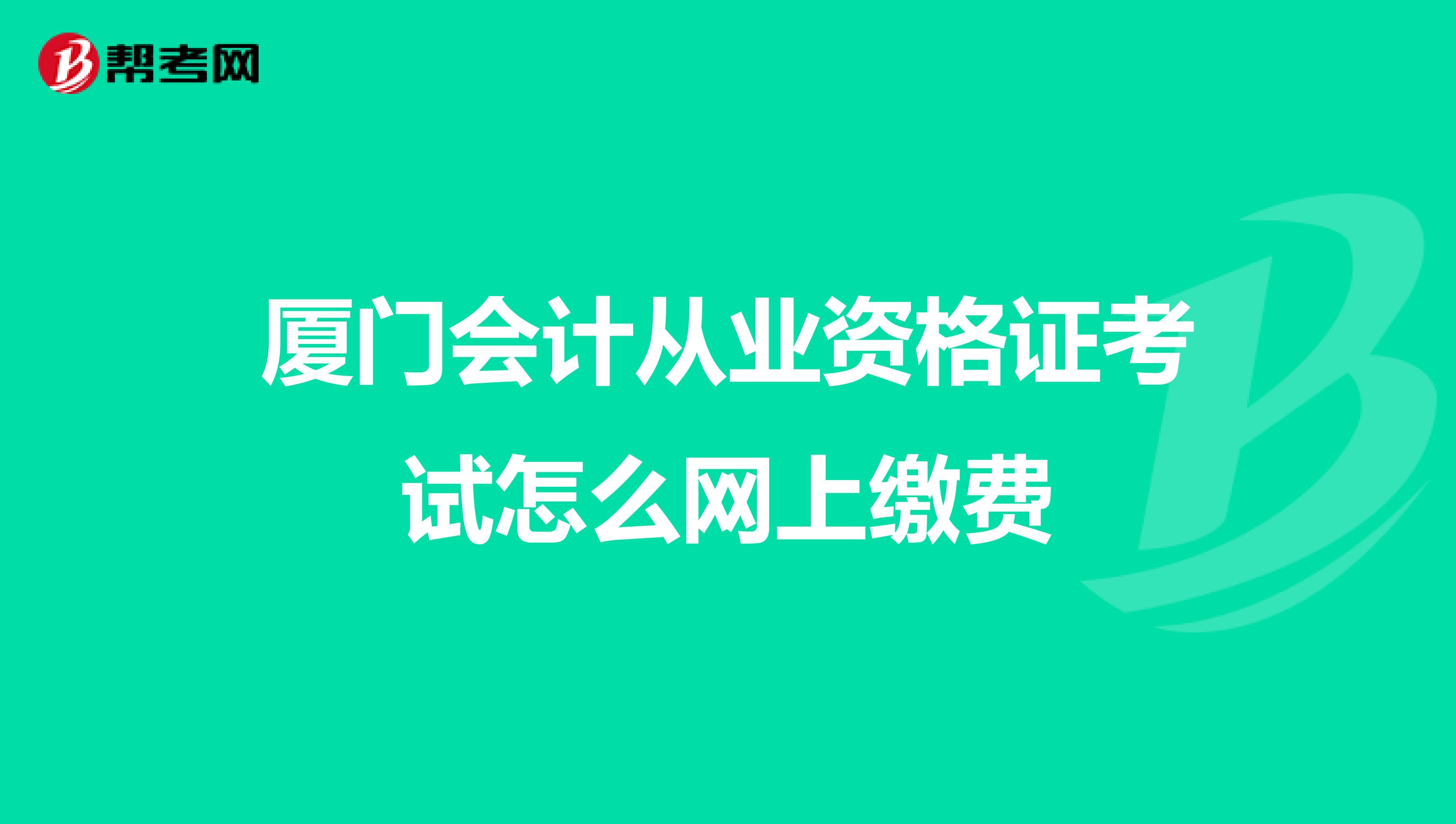 厦门会计从业资格证考试怎么网上缴费