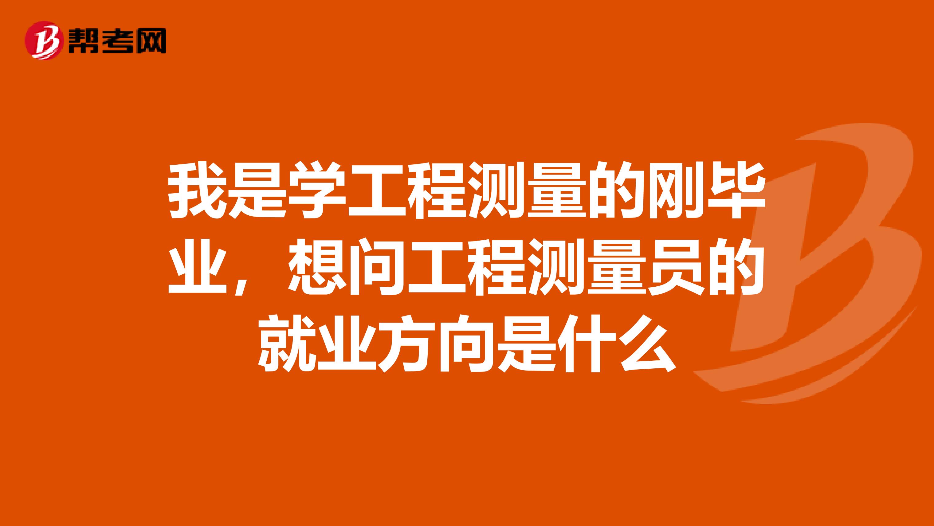 我是学工程测量的刚毕业,想问工程测量员的就业方向是什么
