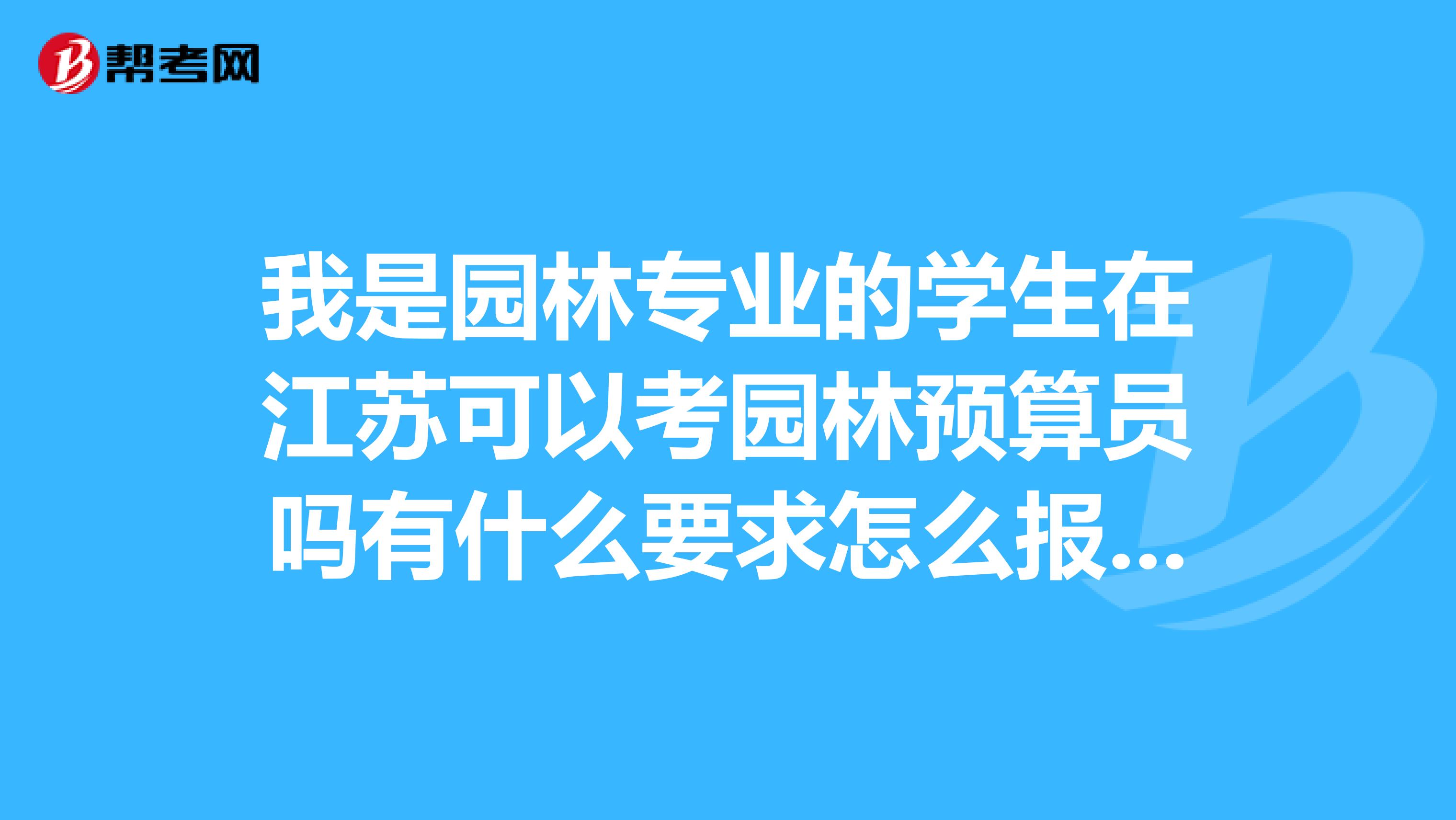 我是園林專業的學生在江蘇可以考園林預算員嗎有什么要求怎么報名謝謝