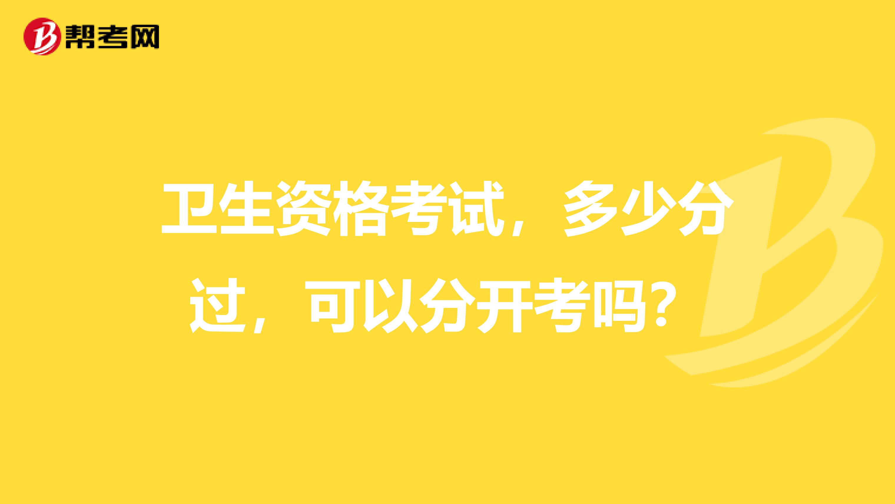 卫生资格考试，多少分过，可以分开考吗？