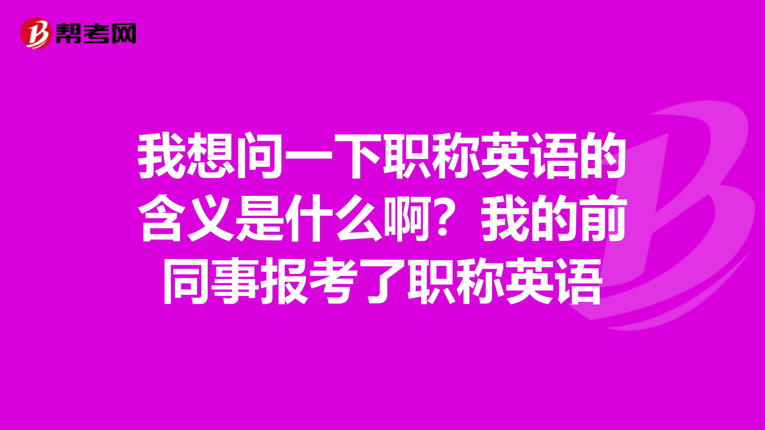 我想问一下职称英语的含义是什么啊？我的前同事报考了职称英语