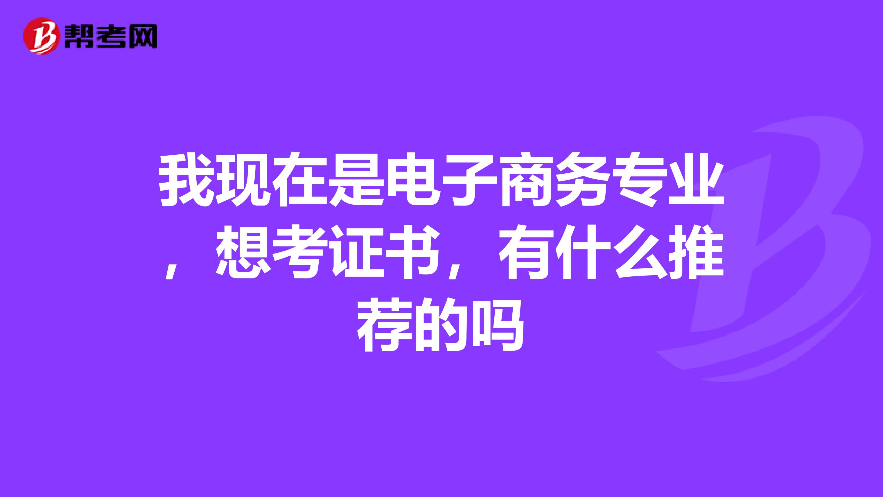 我现在是电子商务专业,想考证书,有什么推荐的吗