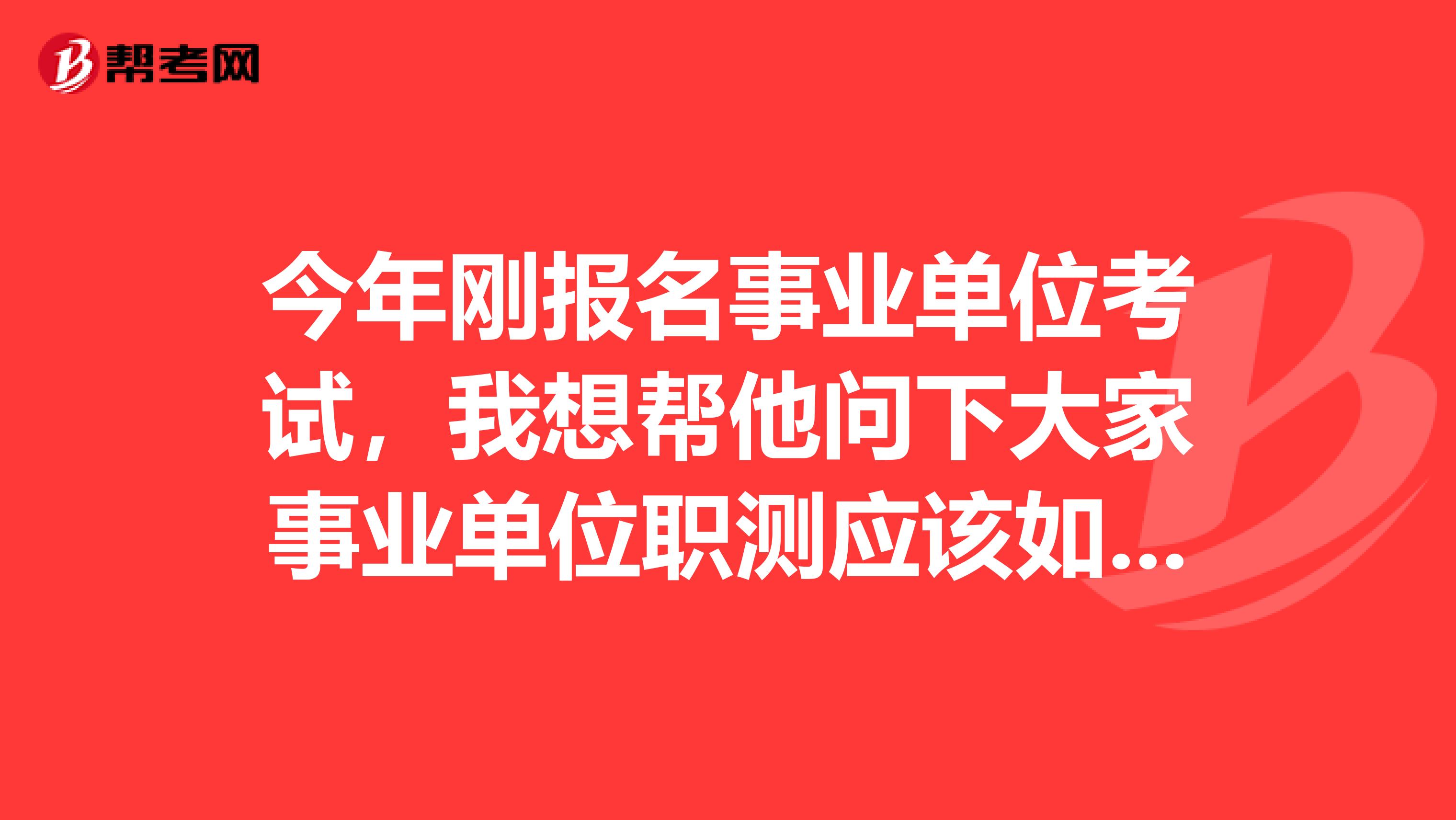 今年刚报名事业单位考试,我想帮他问下大家事业单位职测应该如何复习备考啊?坐标深圳!