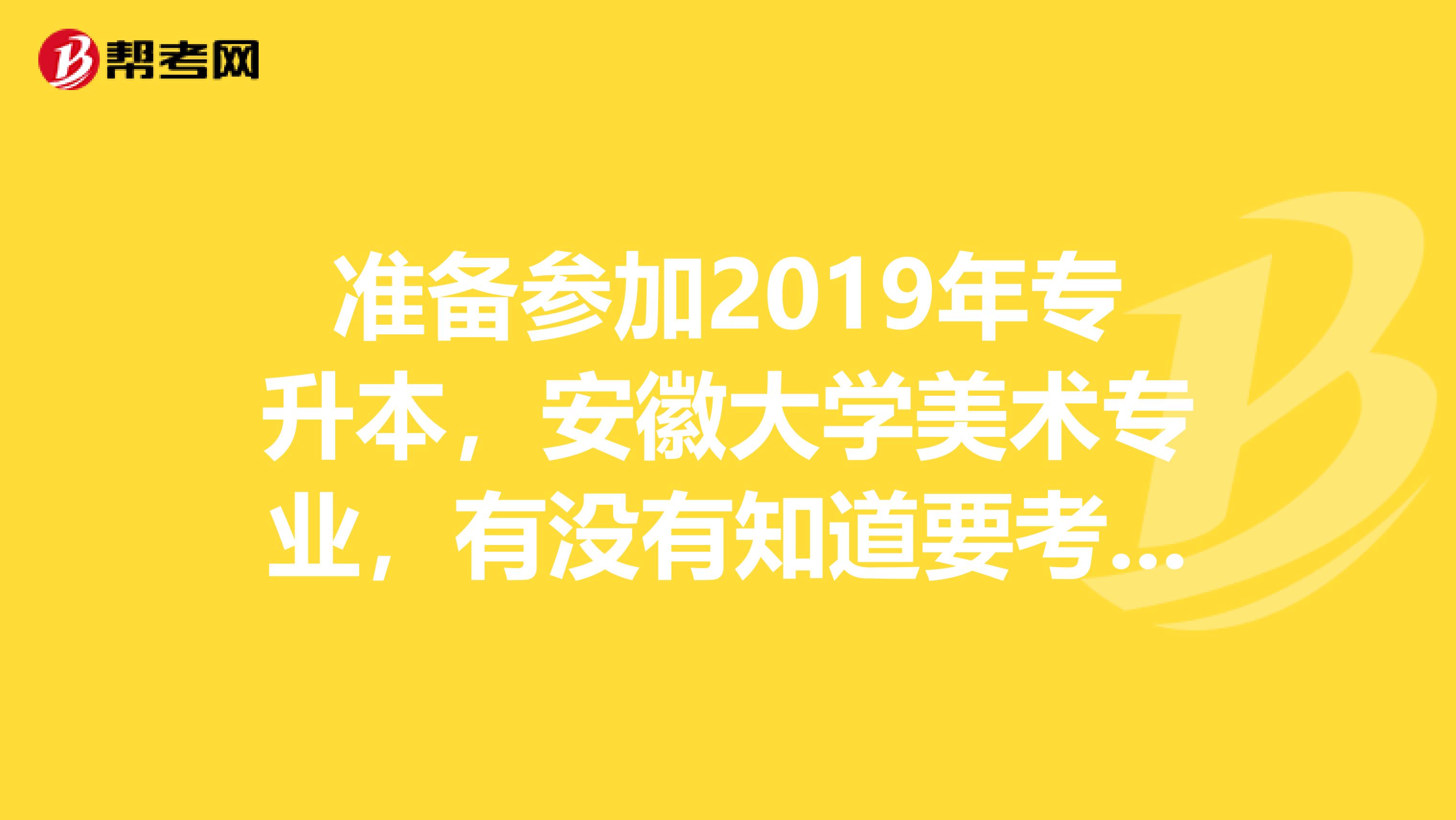 准备参加2019年专升本，安徽大学美术专业，有没有知道要考什么的
