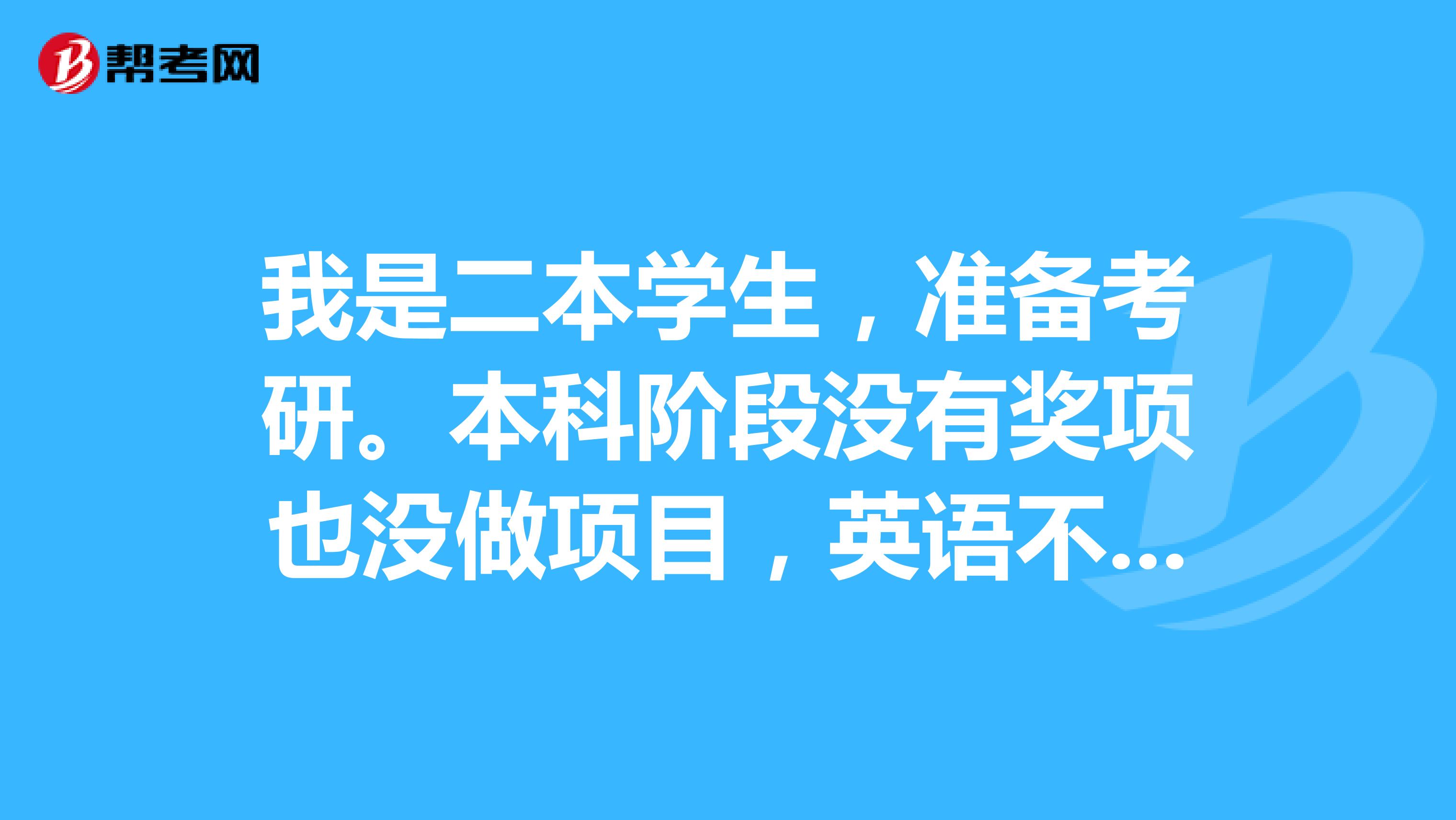 我是二本学生,准备考研.本科阶段没有奖项也没做项目,英语不好.