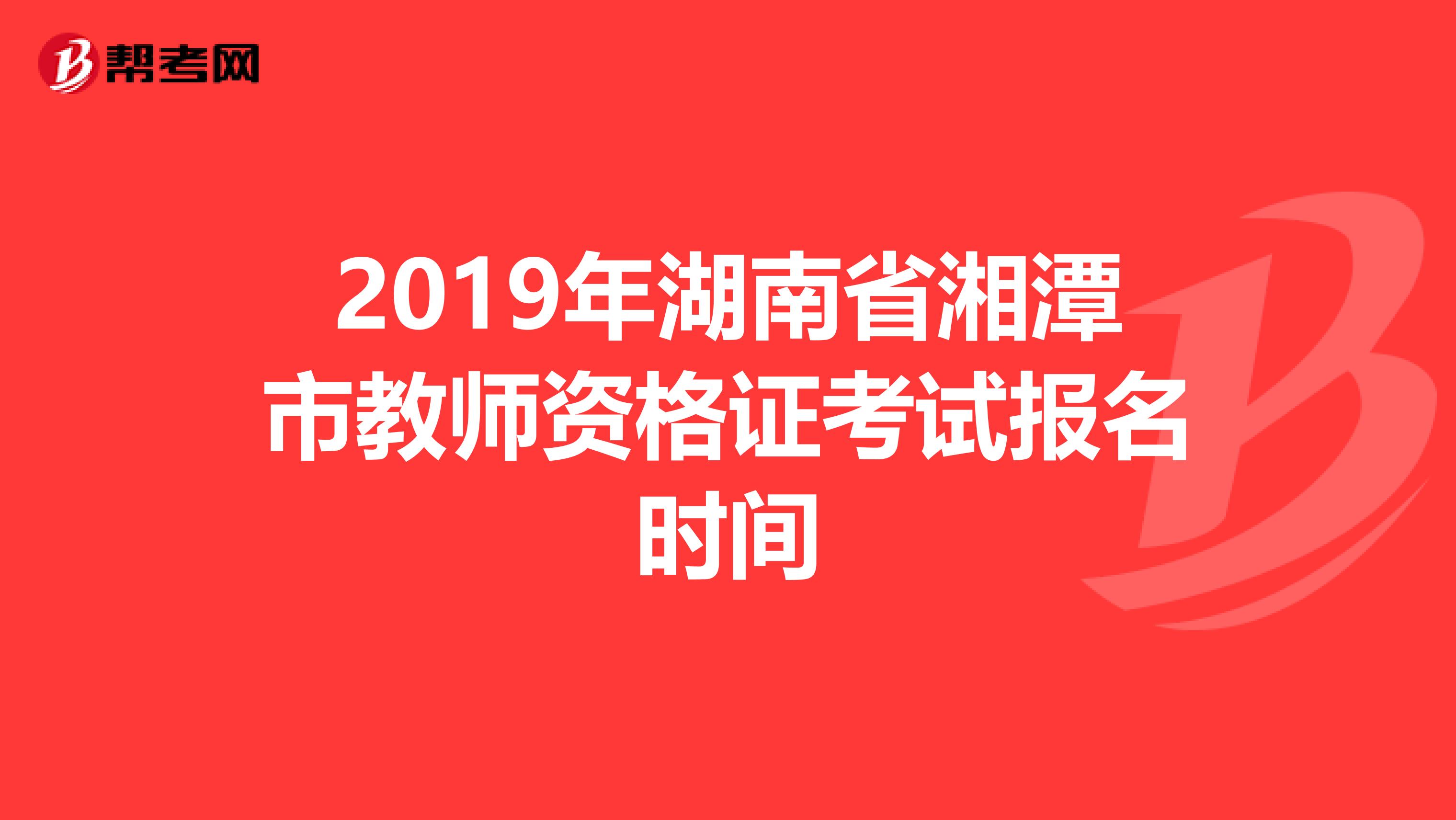 2019年湖南省湘潭市教师资格证考试报名时间