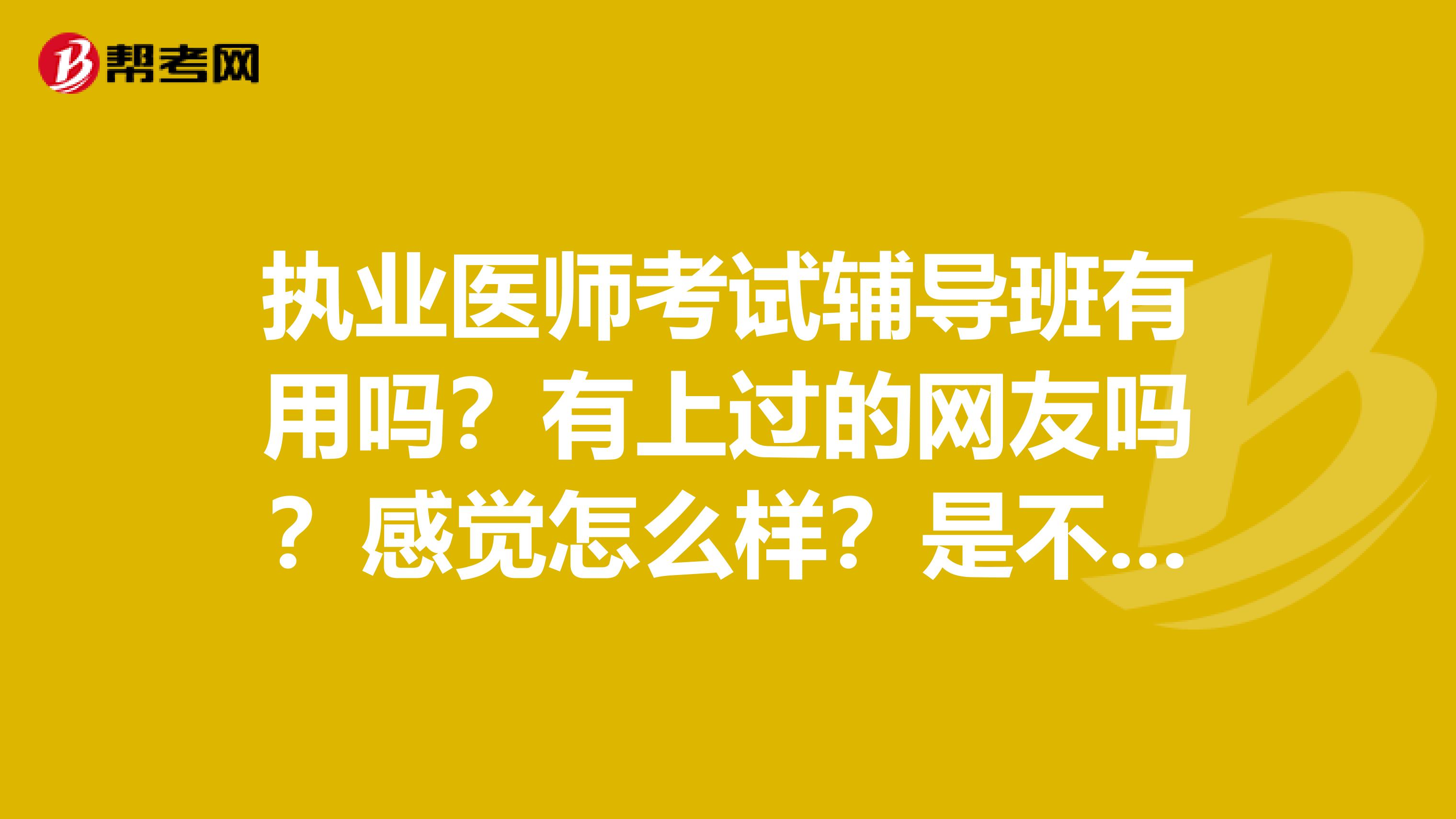 執(zhí)業(yè)醫(yī)師考試輔導(dǎo)班有用嗎？有上過(guò)的網(wǎng)友嗎？感覺(jué)怎么樣？是不是比自己看書(shū)效果好?。? class=