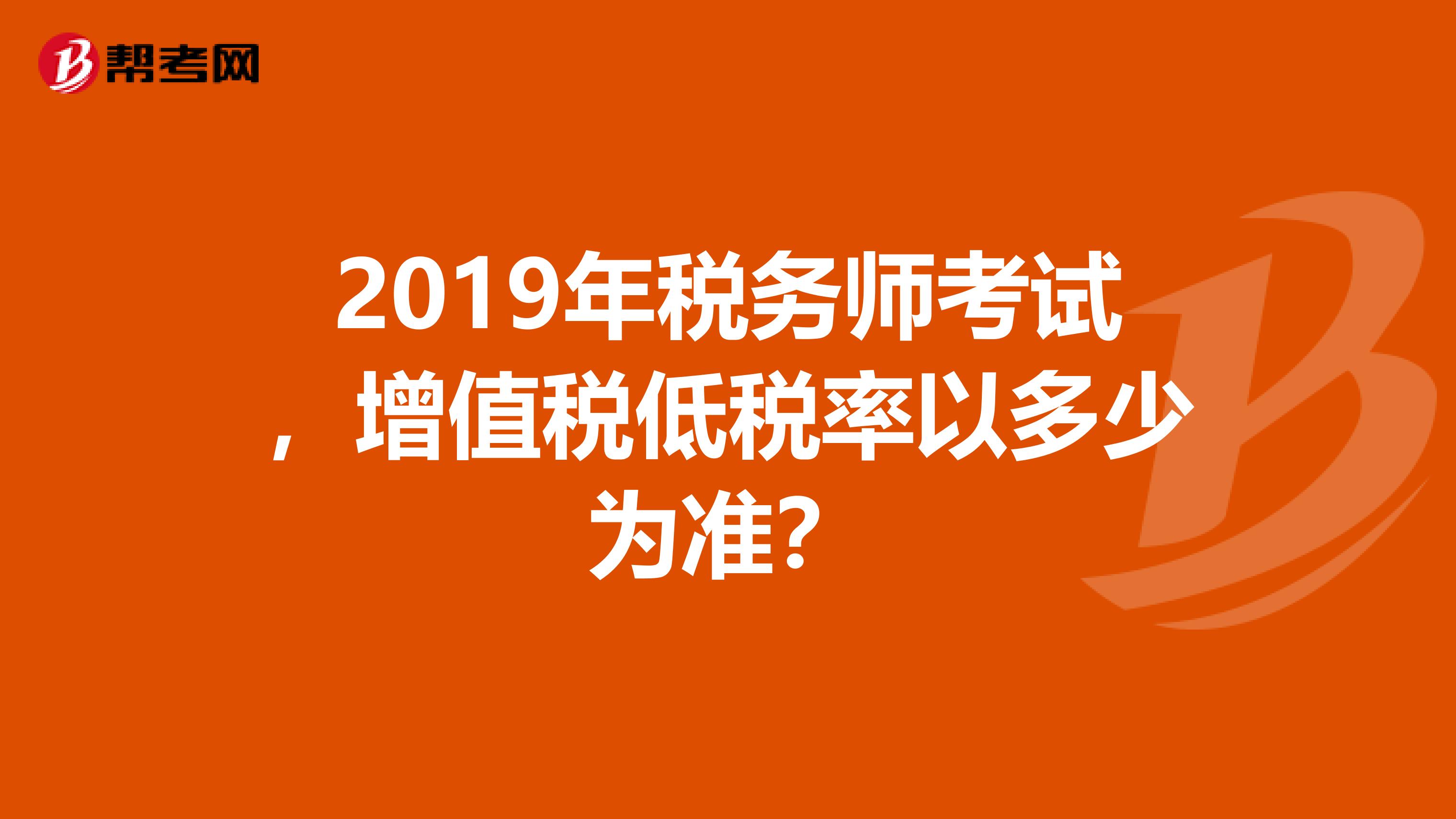 2019年税务师考试，增值税低税率以多少为准？