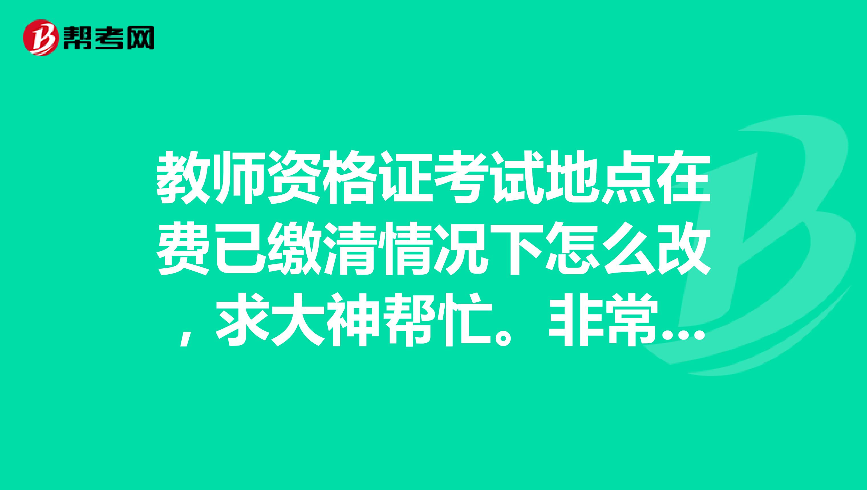 教师资格证考试地点在费已缴清情况下怎么改,求大神帮忙。非常感谢!!