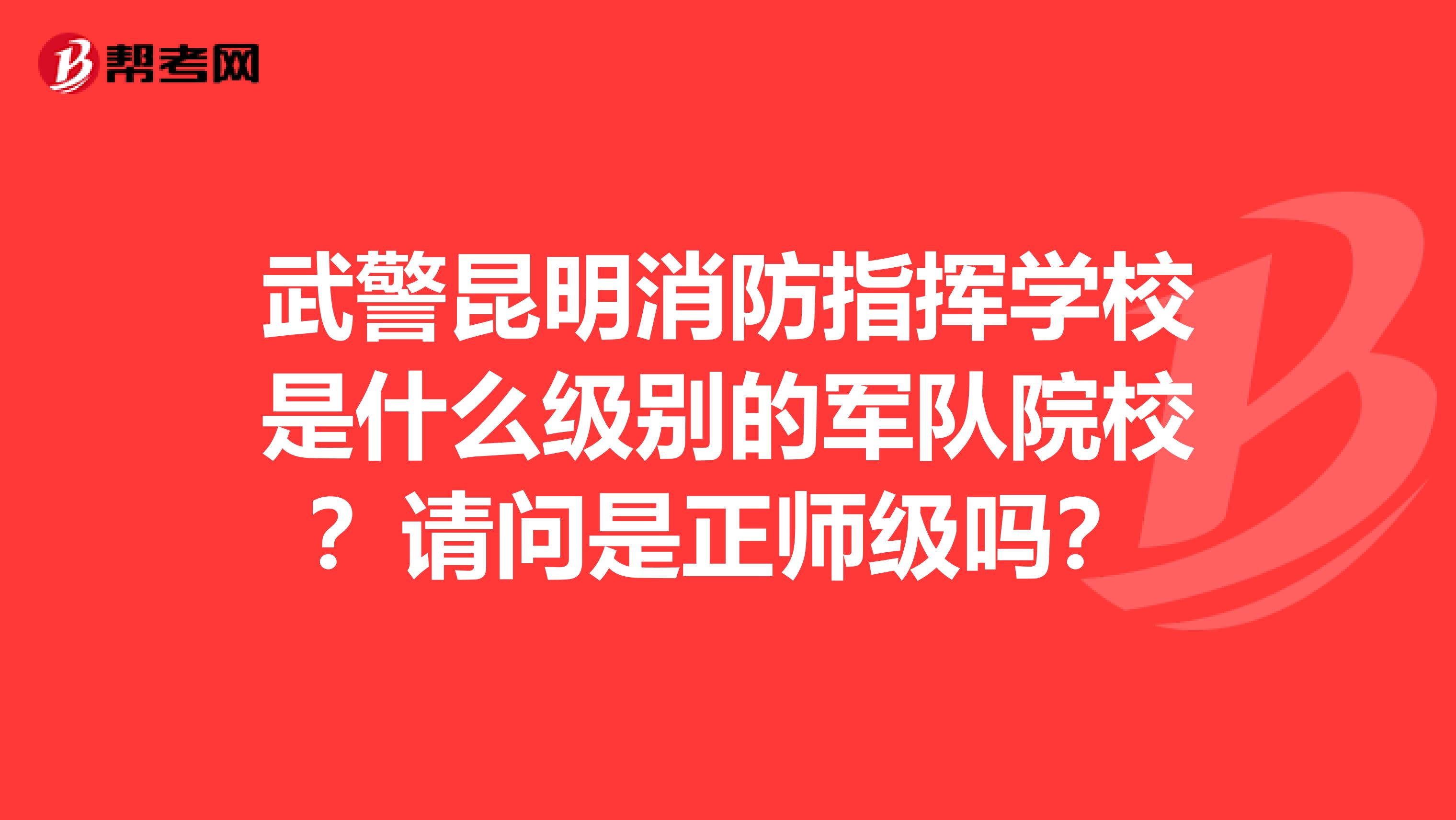 武警昆明消防指挥学校是什么级别的军队院校？请问是正师级吗？