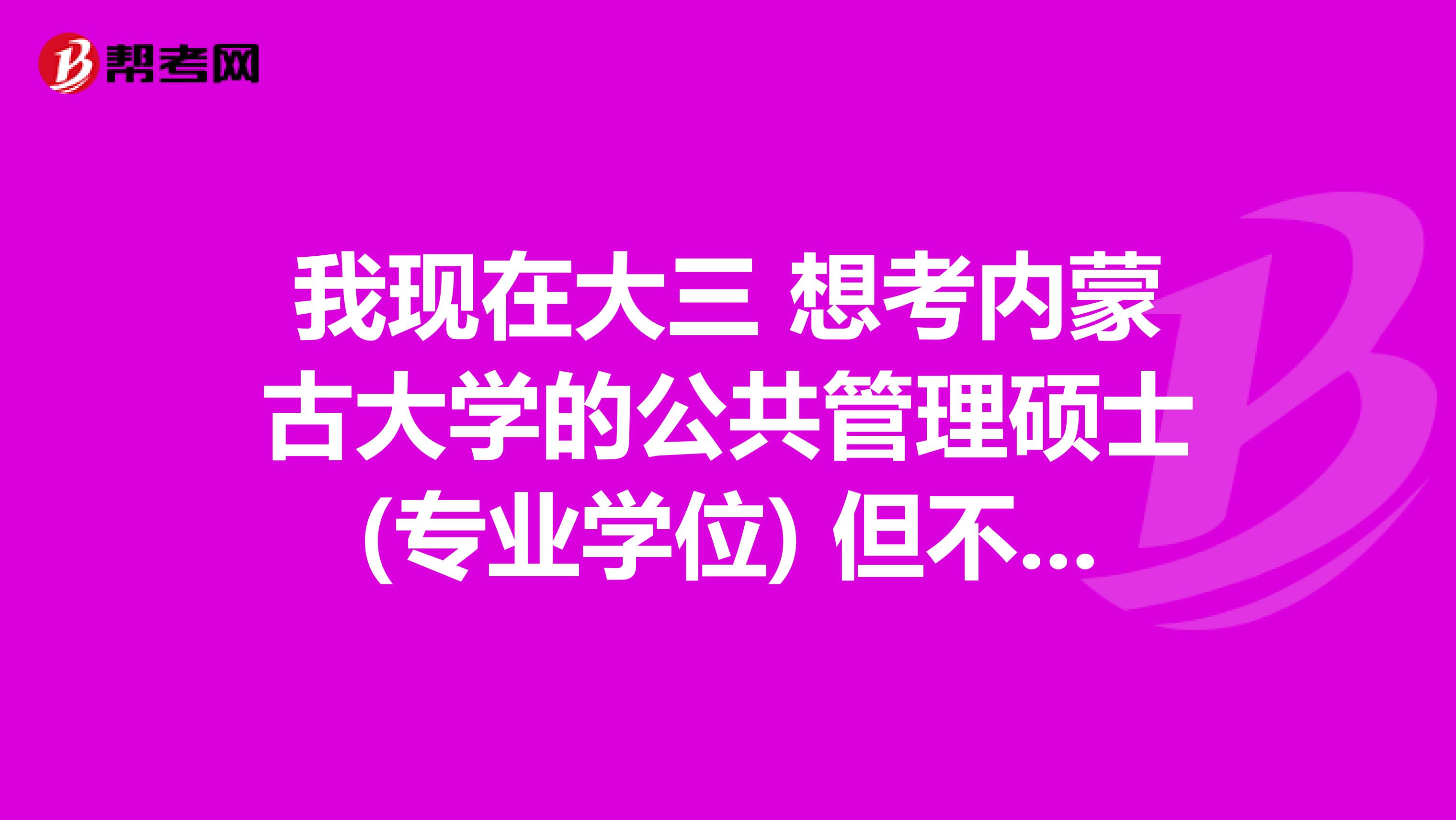 我现在大三 想考内蒙古大学的公共管理硕士(专业学位) 但不知道399管理类联考综合能力 这一门要考什么