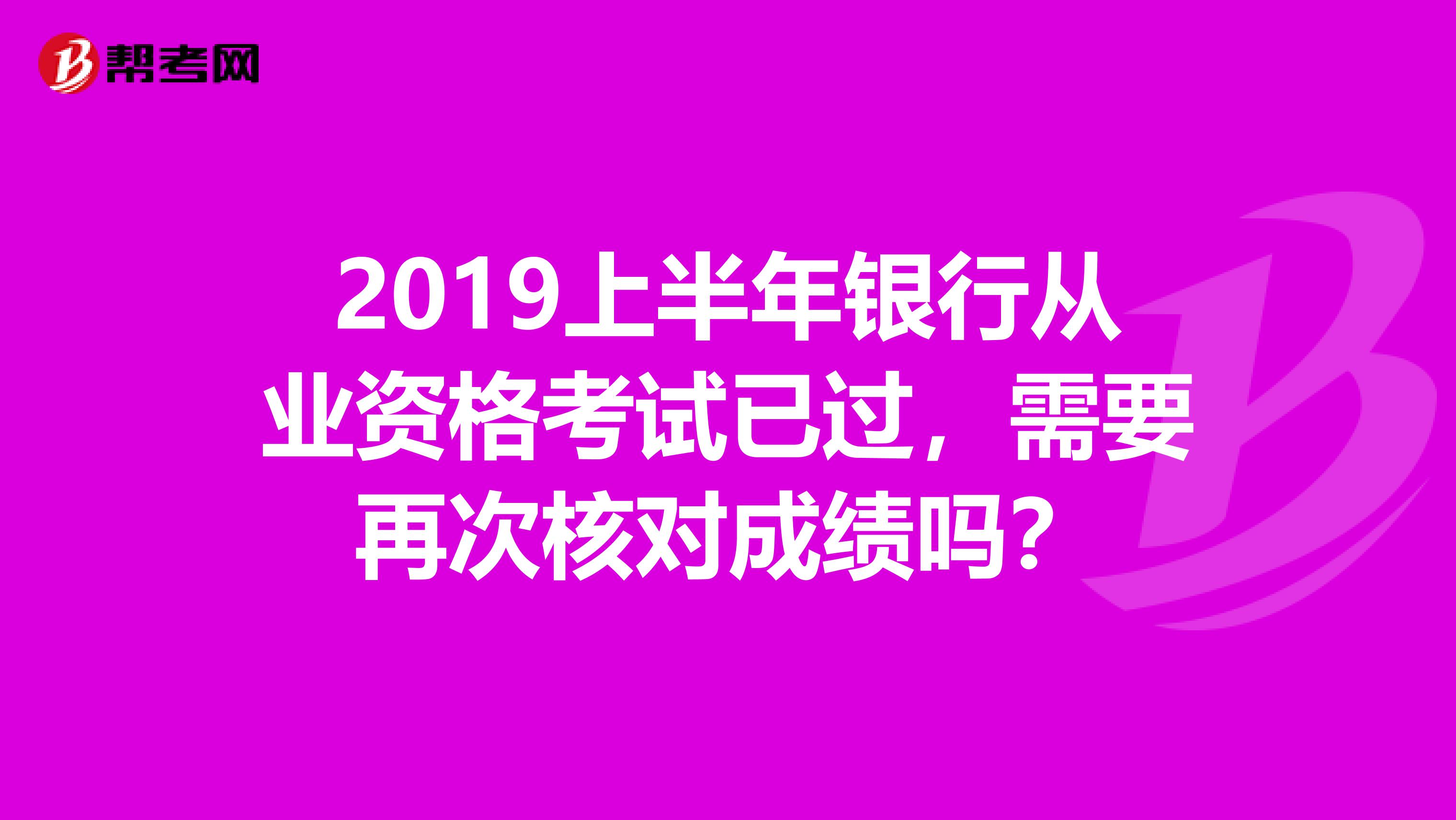 2019上半年银行从业资格考试已过，需要再次核对成绩吗？