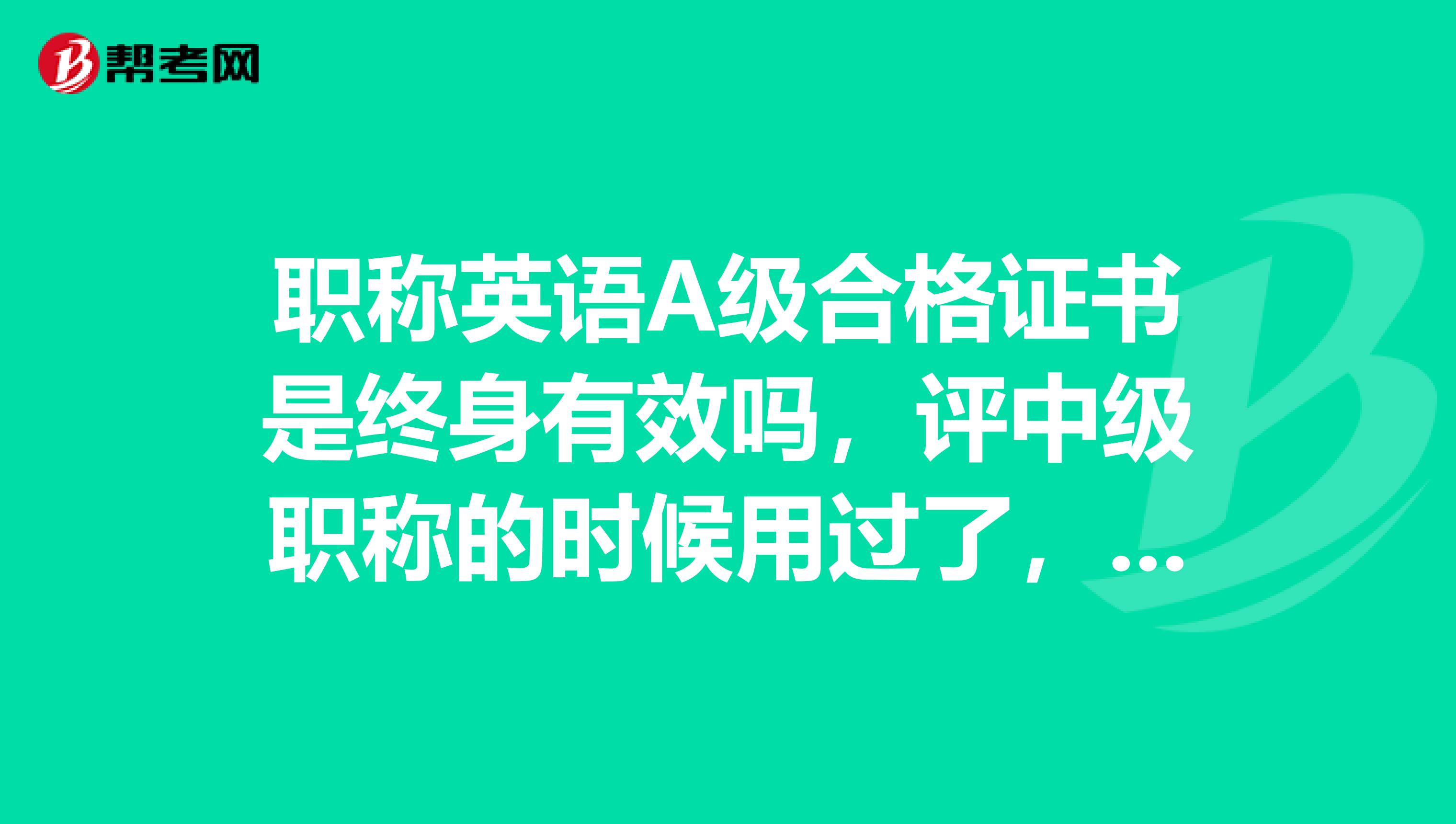 职称英语A级合格证书是终身有效吗，评中级职称的时候用过了，评高级职称的时候还能再用吗?