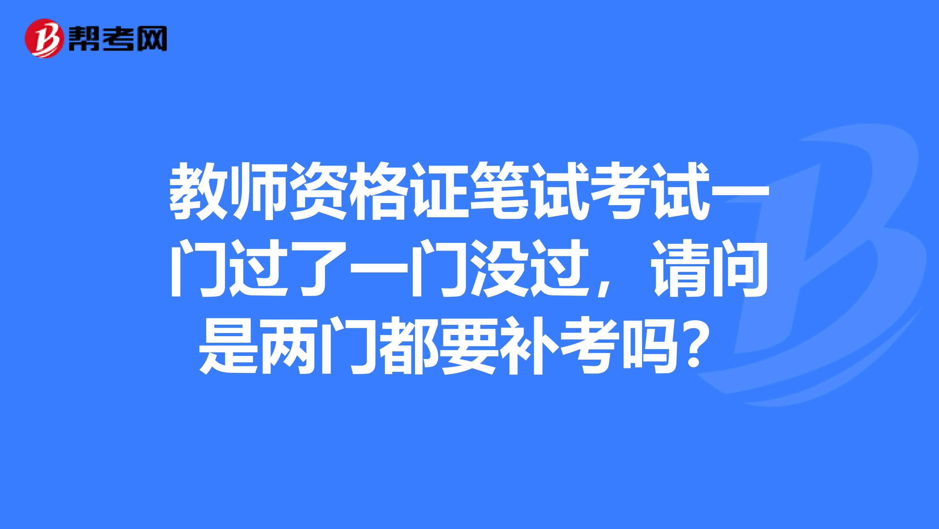 教师资格证笔试考试一门过了一门没过,请问是两门都要补考吗?