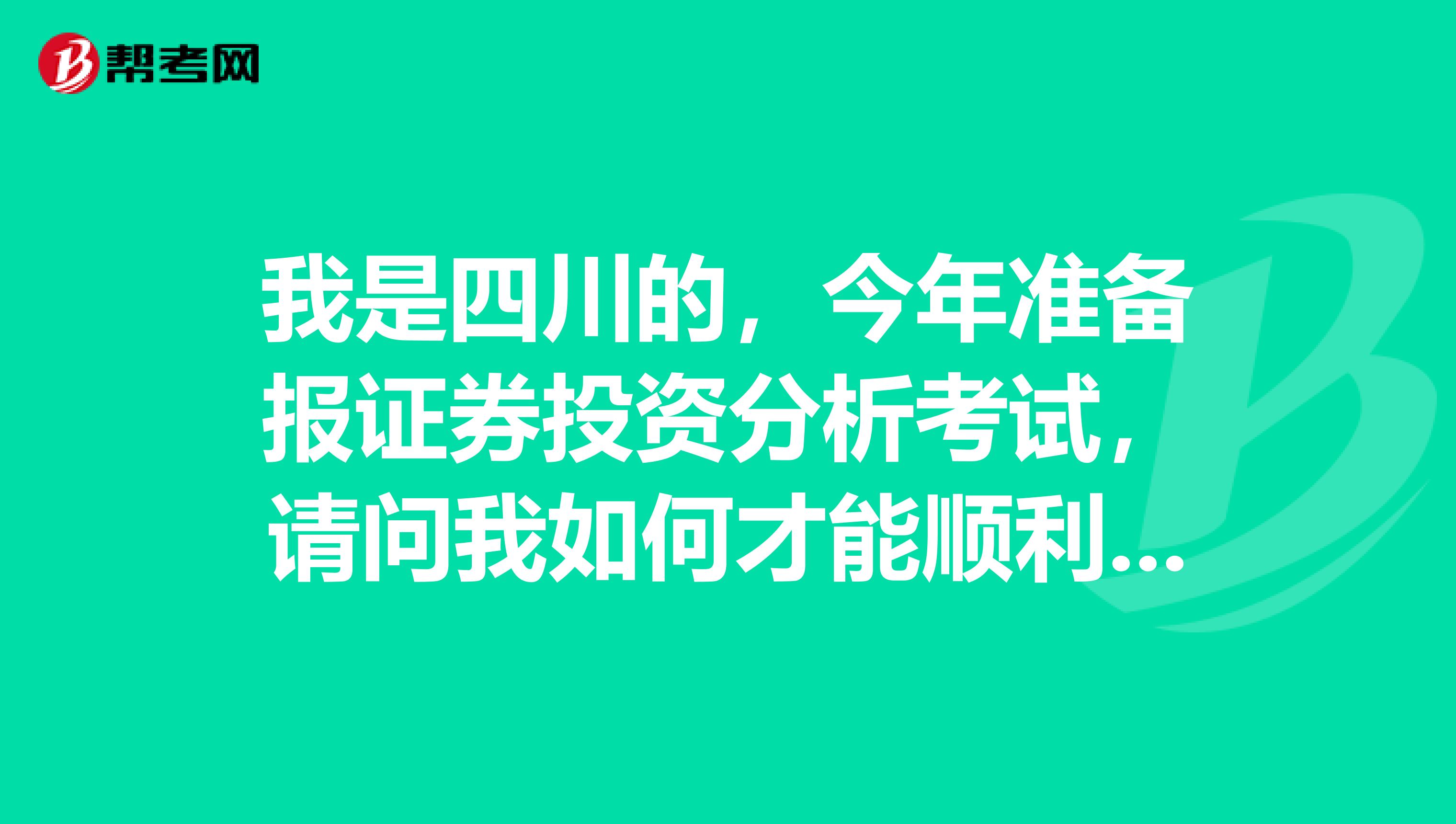 我是四川的，今年准备报证券投资分析考试，请问我如何才能顺利通过这个考试呢？