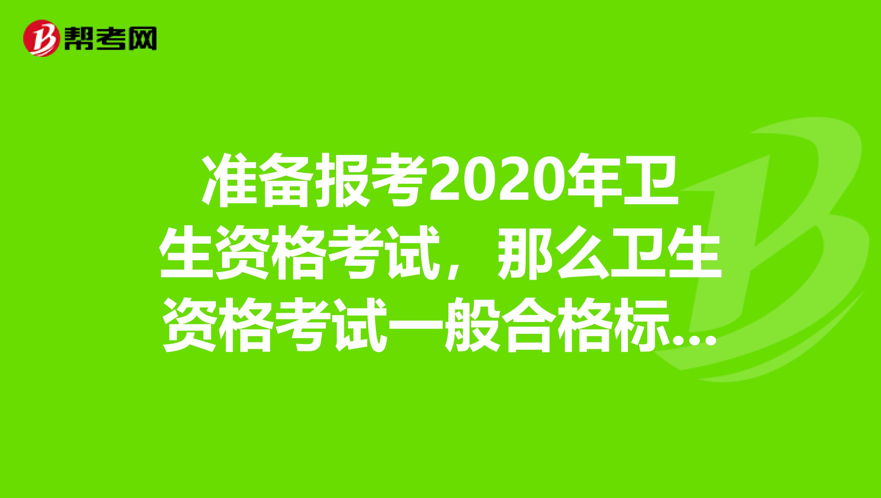 准备报考2020年卫生资格考试,那么卫生资格考试一般合格标准是多少分?