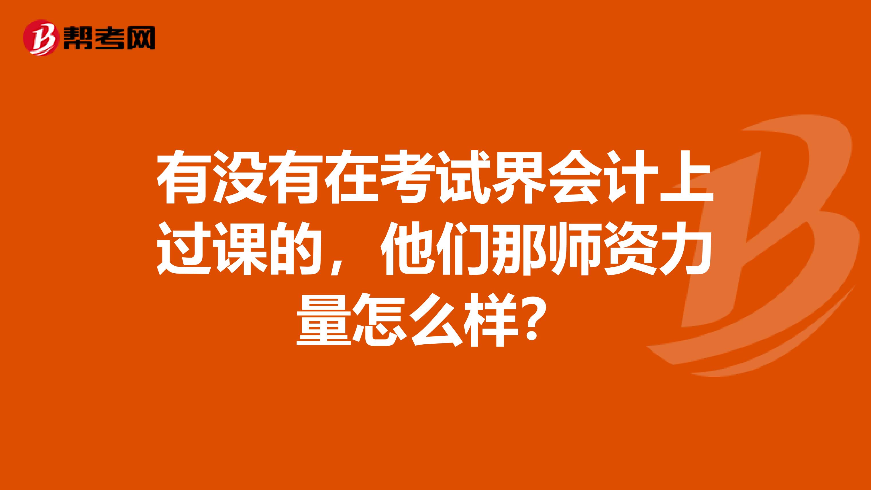有没有在考试界会计上过课的,他们那师资力量怎么样?