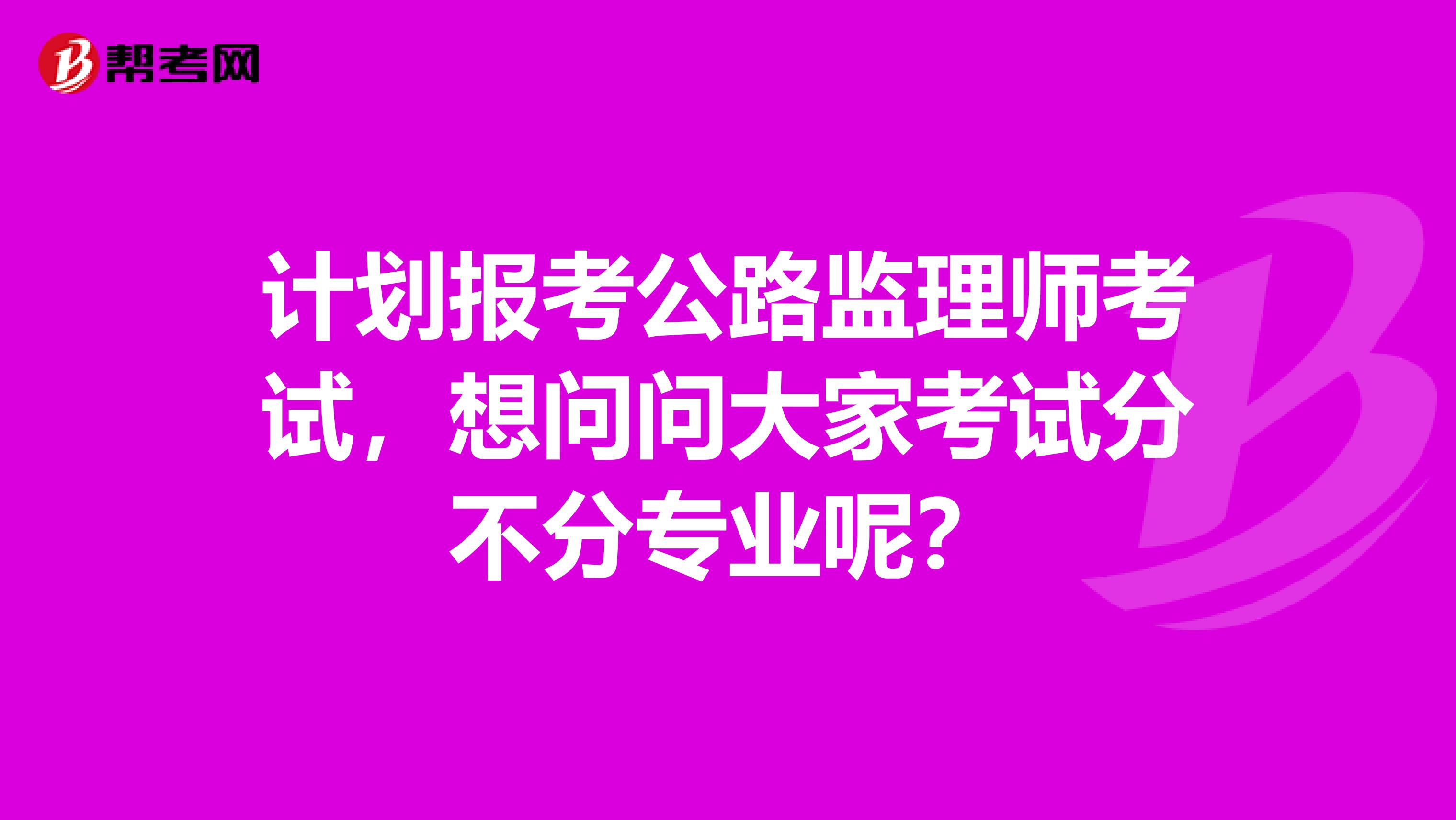 计划报考公路监理师考试，想问问大家考试分不分专业呢？