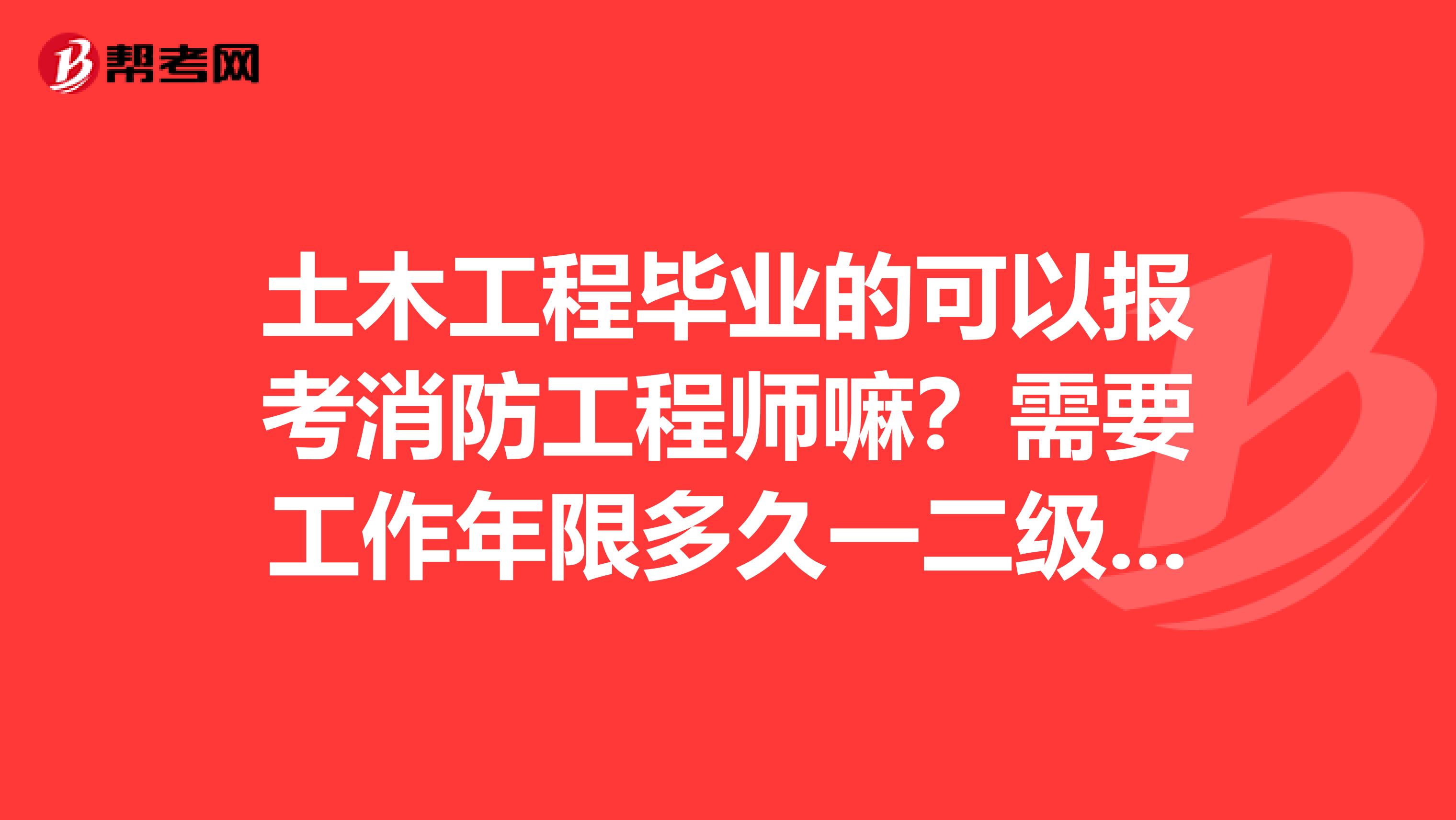 土木工程毕业的可以报考消防工程师嘛?需要工作年限多久一二级请详细一点