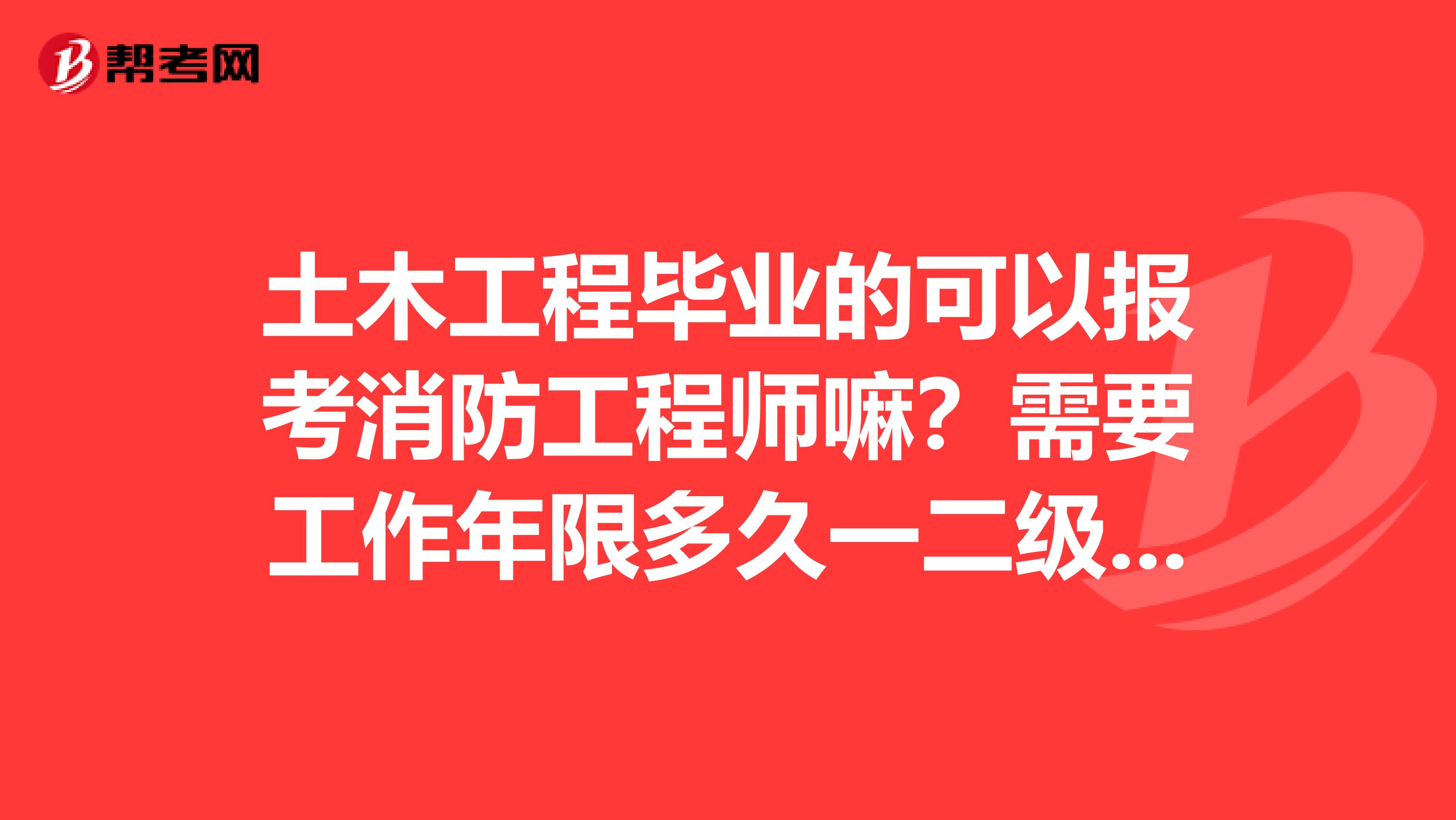 土木工程毕业的可以报考消防工程师嘛？需要工作年限多久一二级请详细一点