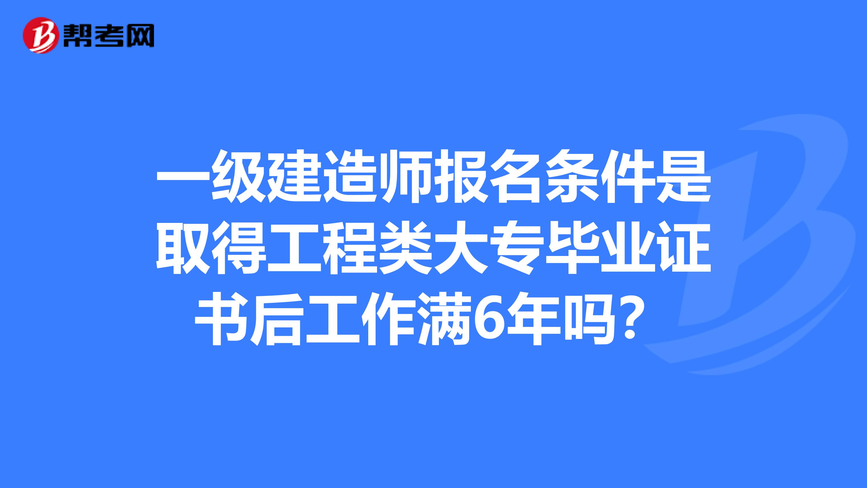 一级建造师报名条件是取得工程类大专毕业证书后工作满6年吗？