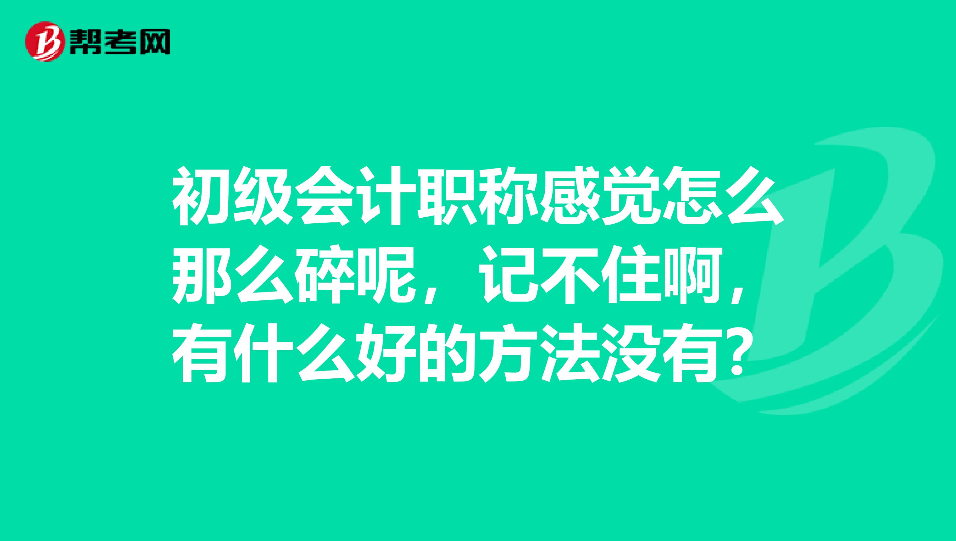 初级会计职称感觉怎么那么碎呢，记不住啊，有什么好的方法没有？