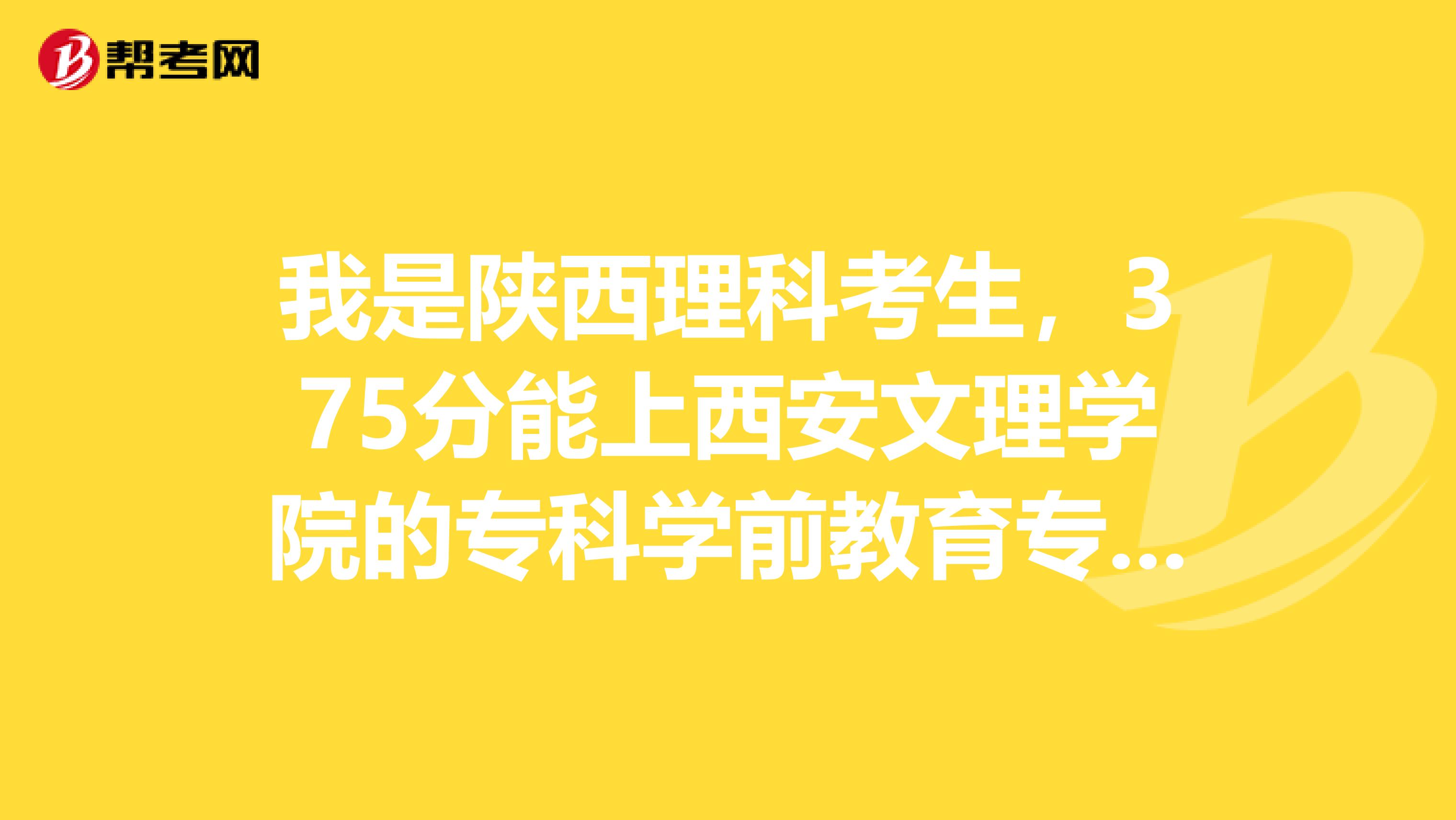 我是陕西理科考生，375分能上西安文理学院的专科学前教育专业吗？