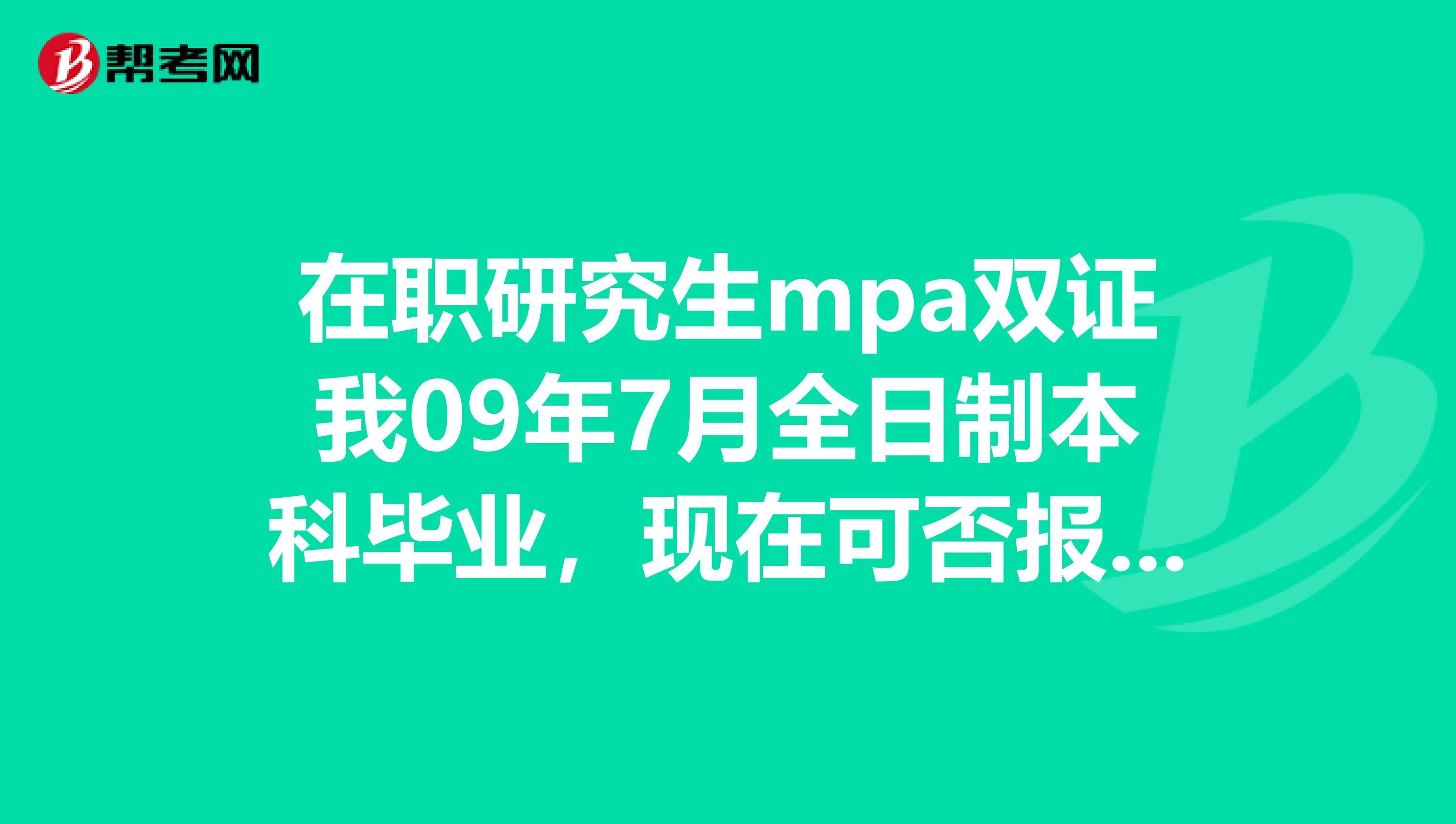 在职研究生mpa双证我09年7月全日制本科毕业，现在可否报考吗mpa双证在职研究生？谢谢