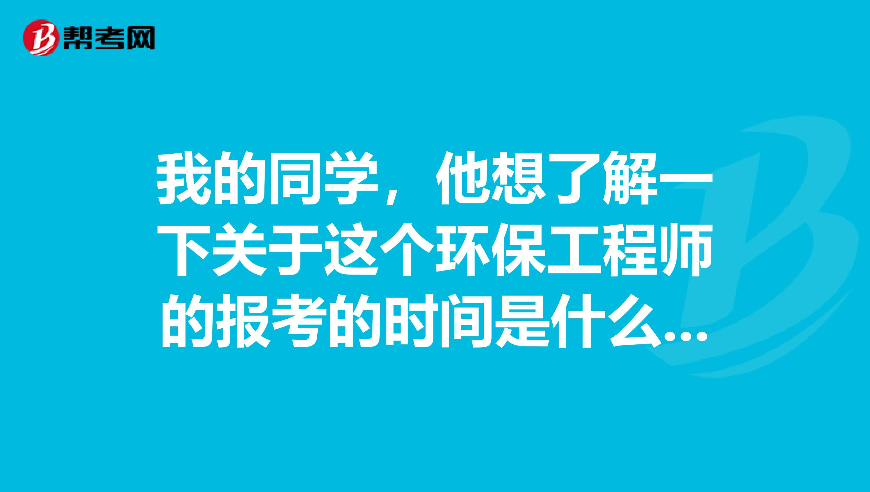 我的同学,他想了解一下关于这个环保工程师的报考的时间是什么时候?