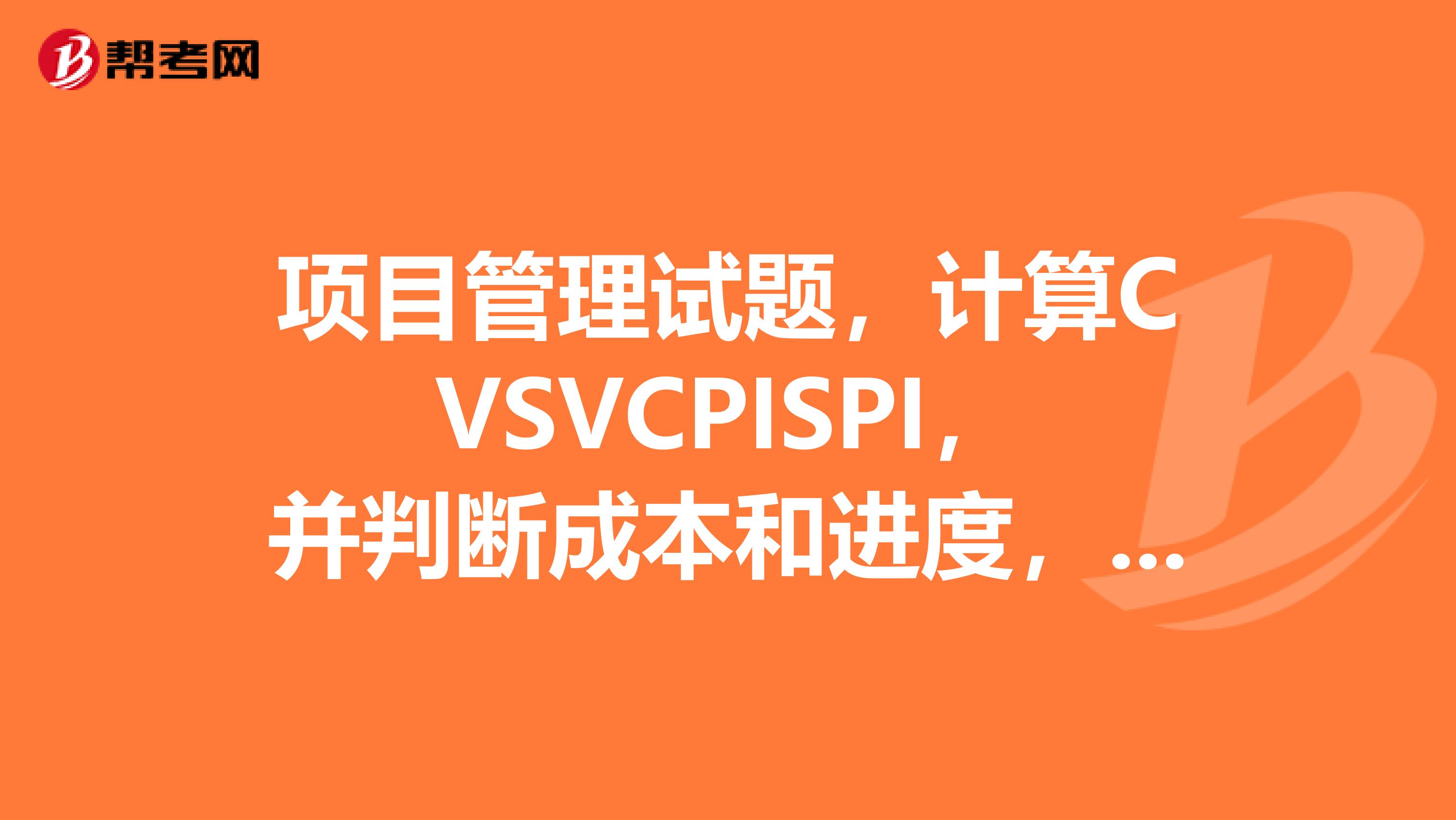 项目管理试题，计算CVSVCPISPI，并判断成本和进度，请列出详细步骤，急谢谢