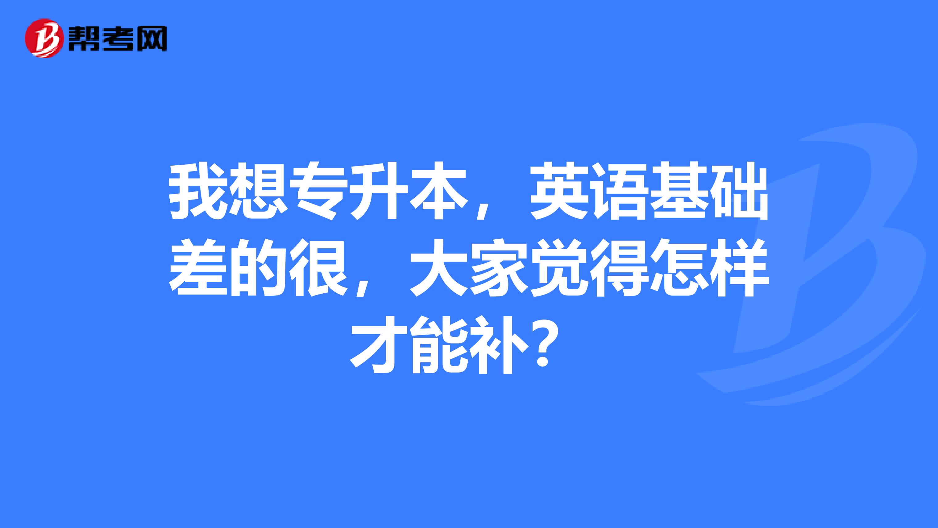 我想专升本，英语基础差的很，大家觉得怎样才能补？